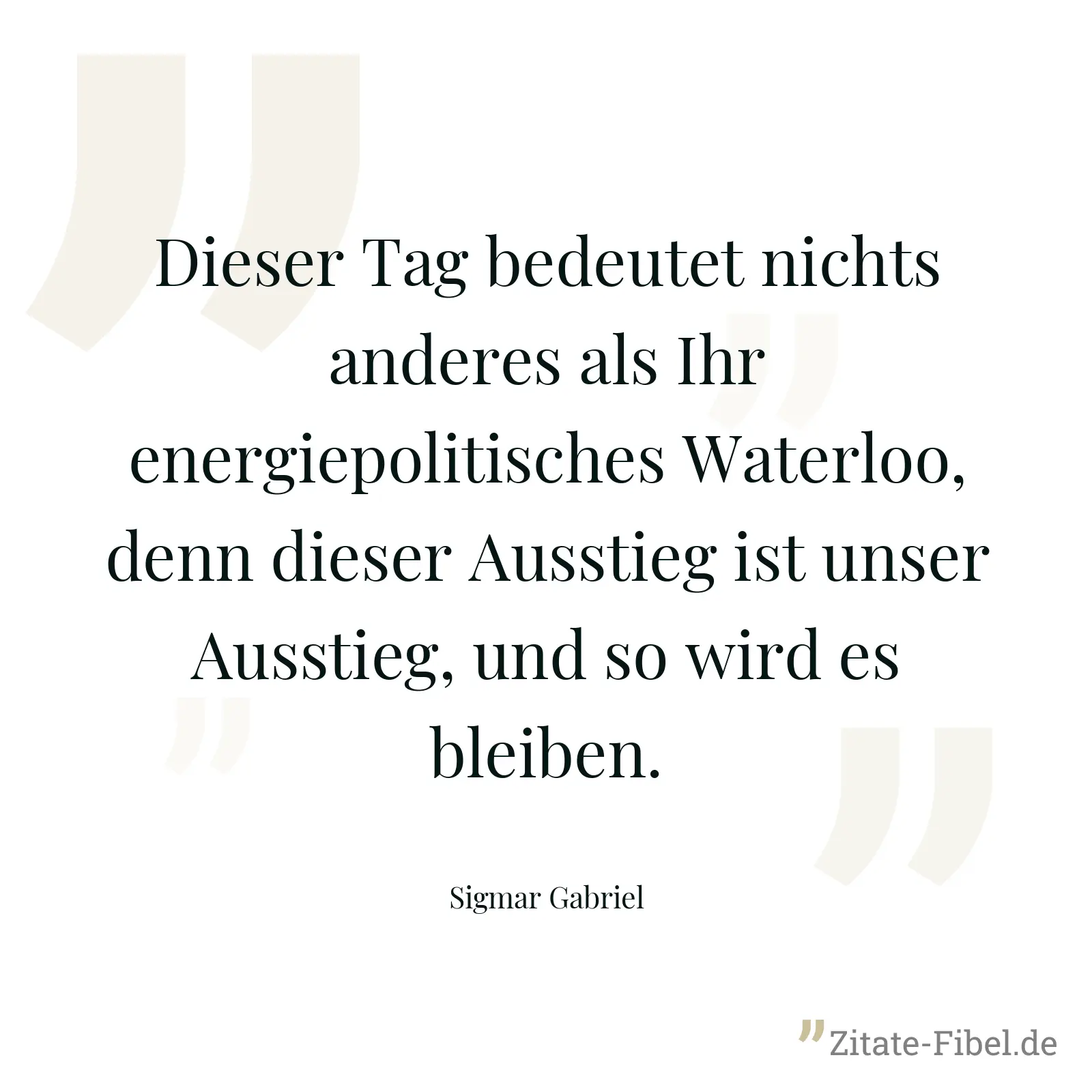 Dieser Tag bedeutet nichts anderes als Ihr energiepolitisches Waterloo, denn dieser Ausstieg ist unser Ausstieg, und so wird es bleiben. - Sigmar Gabriel