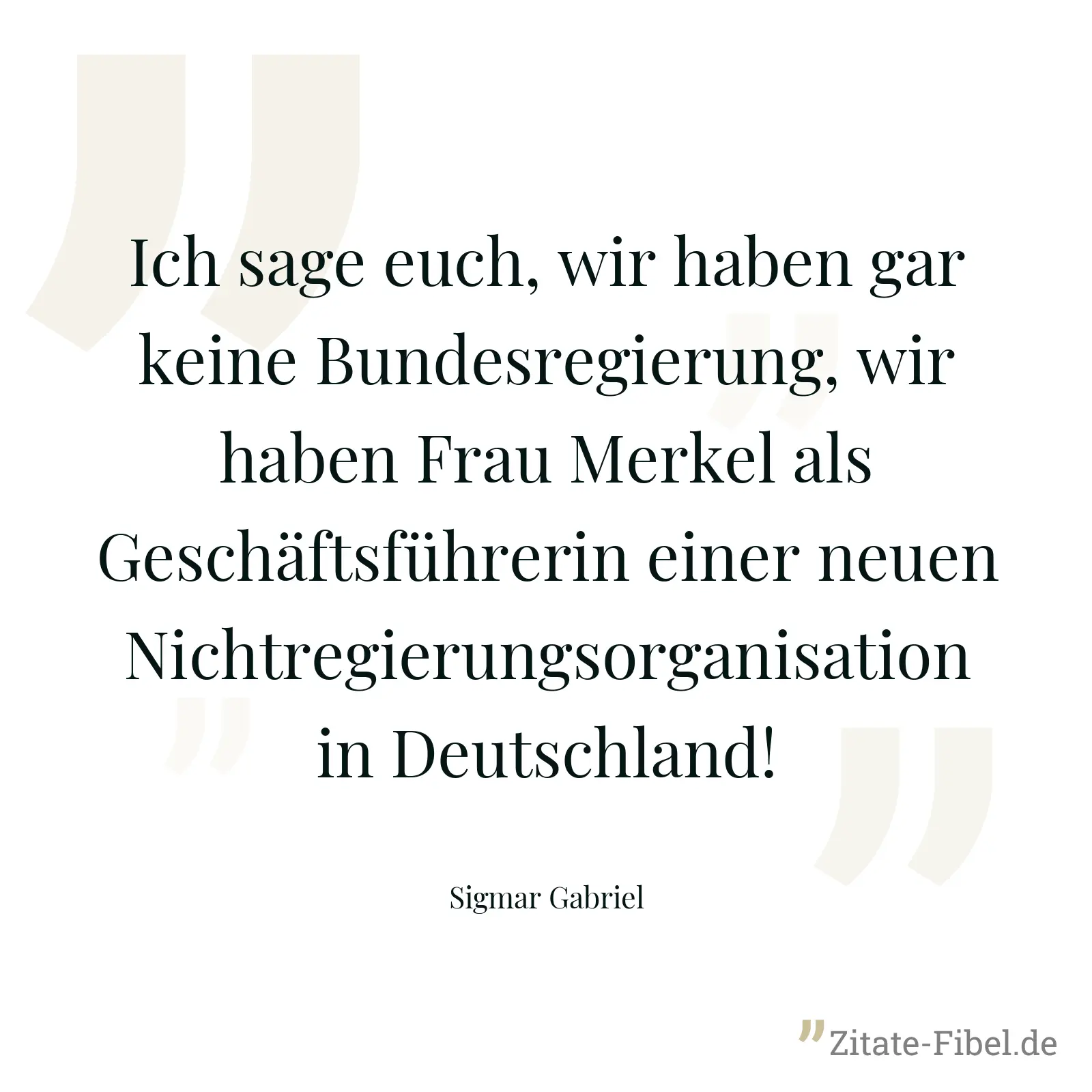 Ich sage euch, wir haben gar keine Bundesregierung, wir haben Frau Merkel als Geschäftsführerin einer neuen Nichtregierungsorganisation in Deutschland! - Sigmar Gabriel