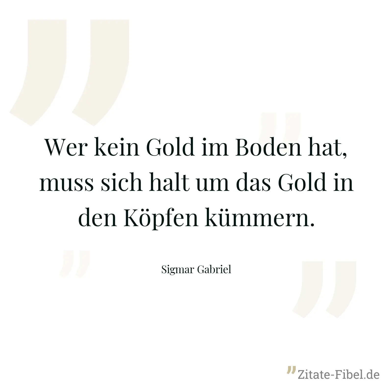 Wer kein Gold im Boden hat, muss sich halt um das Gold in den Köpfen kümmern. - Sigmar Gabriel