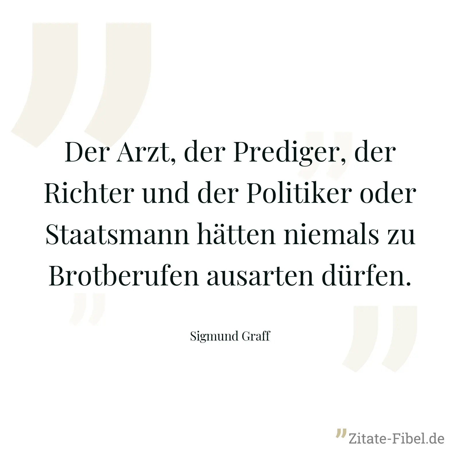Der Arzt, der Prediger, der Richter und der Politiker oder Staatsmann hätten niemals zu Brotberufen ausarten dürfen. - Sigmund Graff