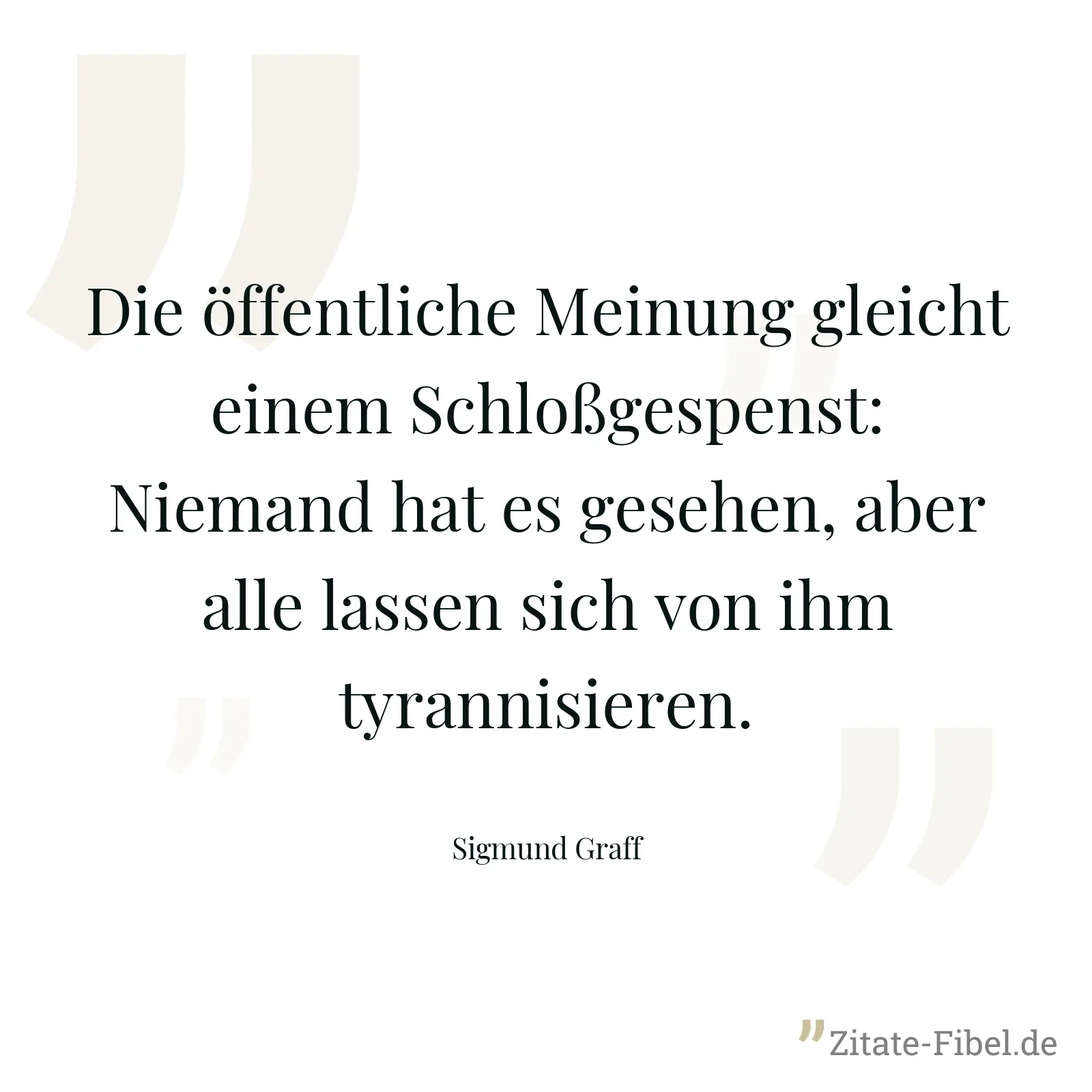 Die öffentliche Meinung gleicht einem Schloßgespenst: Niemand hat es gesehen, aber alle lassen sich von ihm tyrannisieren. - Sigmund Graff