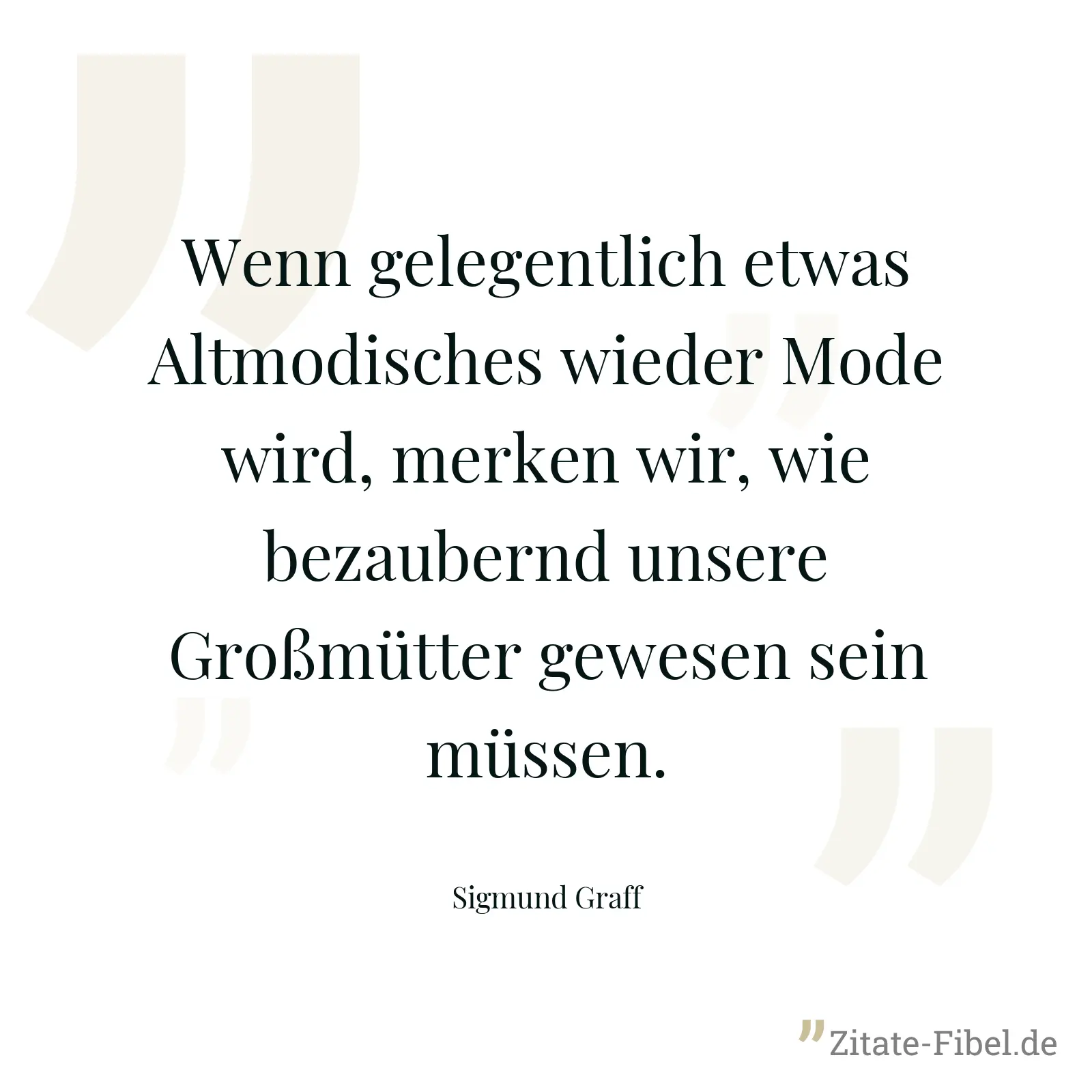 Wenn gelegentlich etwas Altmodisches wieder Mode wird, merken wir, wie bezaubernd unsere Großmütter gewesen sein müssen. - Sigmund Graff