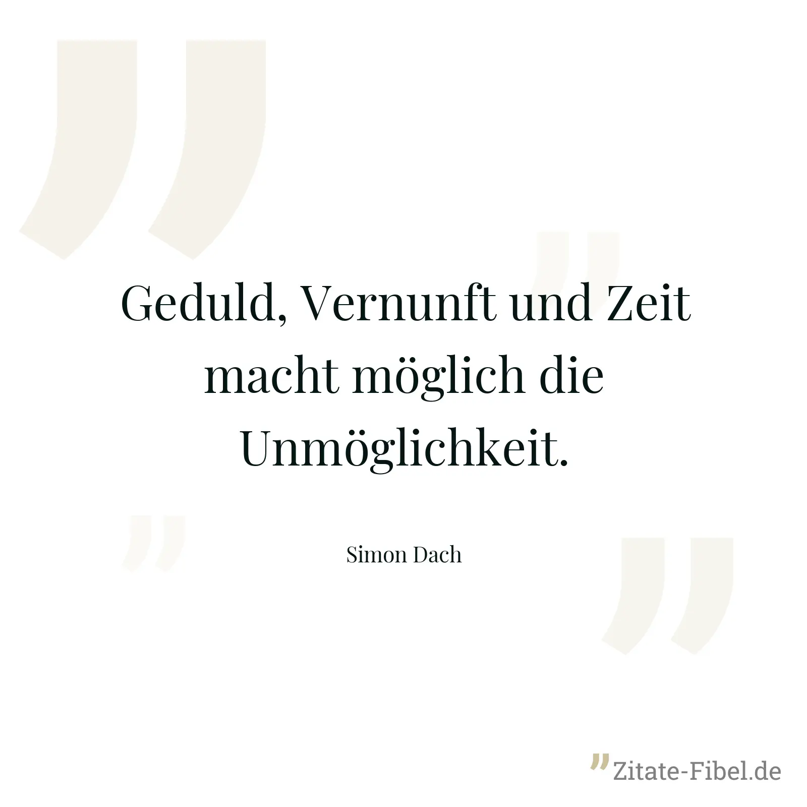 Geduld, Vernunft und Zeit macht möglich die Unmöglichkeit. - Simon Dach