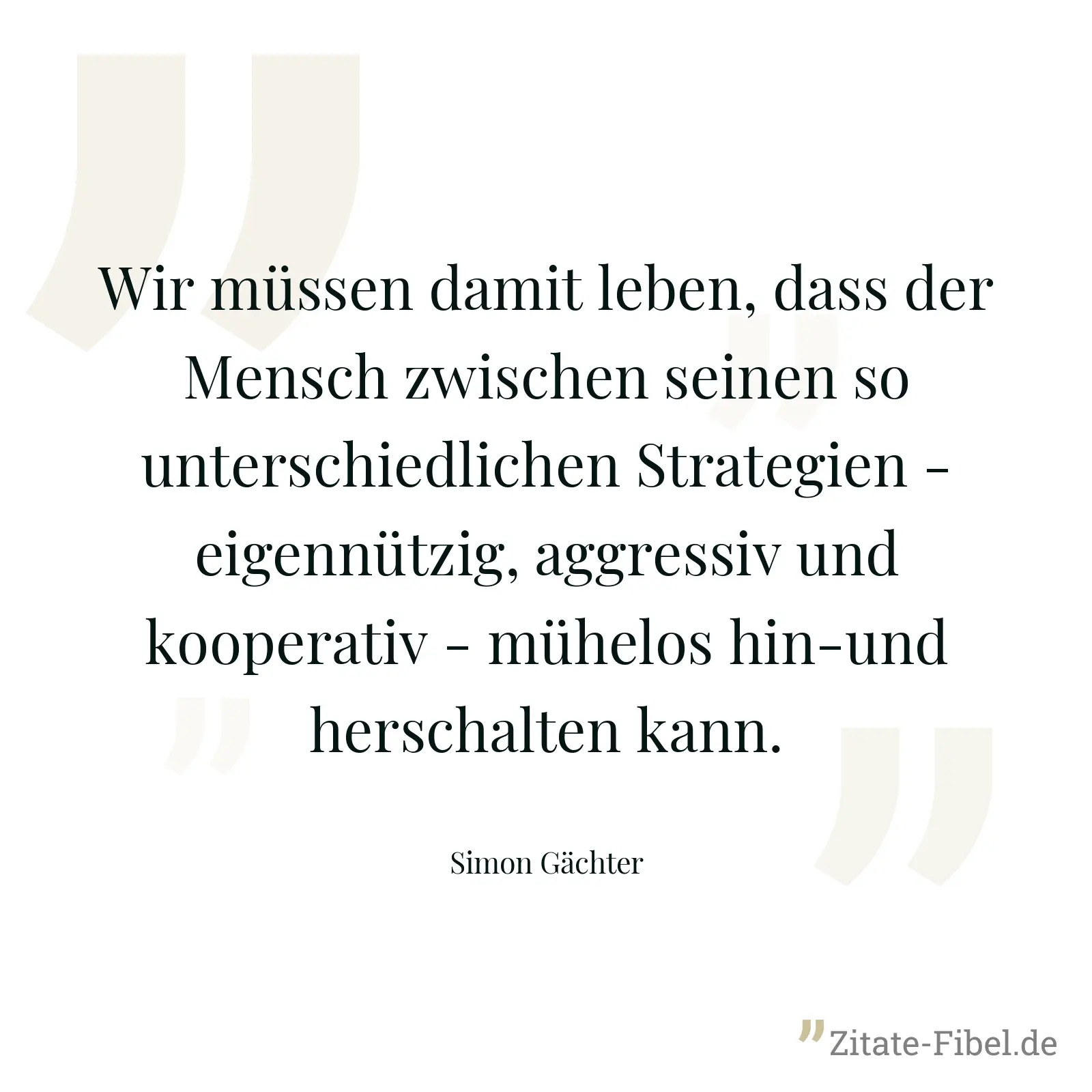 Wir müssen damit leben, dass der Mensch zwischen seinen so unterschiedlichen Strategien - eigennützig, aggressiv und kooperativ - mühelos hin-und herschalten kann. - Simon Gächter