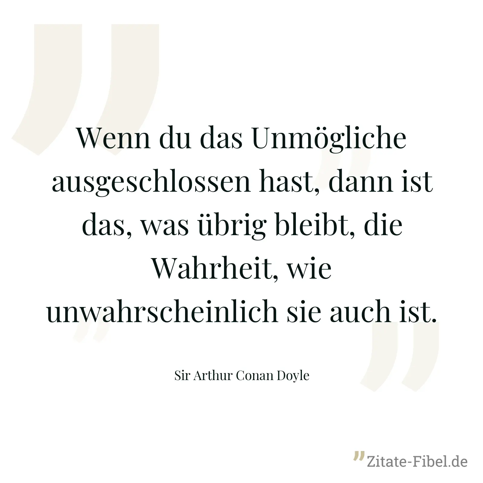 Wenn du das Unmögliche ausgeschlossen hast, dann ist das, was übrig bleibt, die Wahrheit, wie unwahrscheinlich sie auch ist. - Sir Arthur Conan Doyle