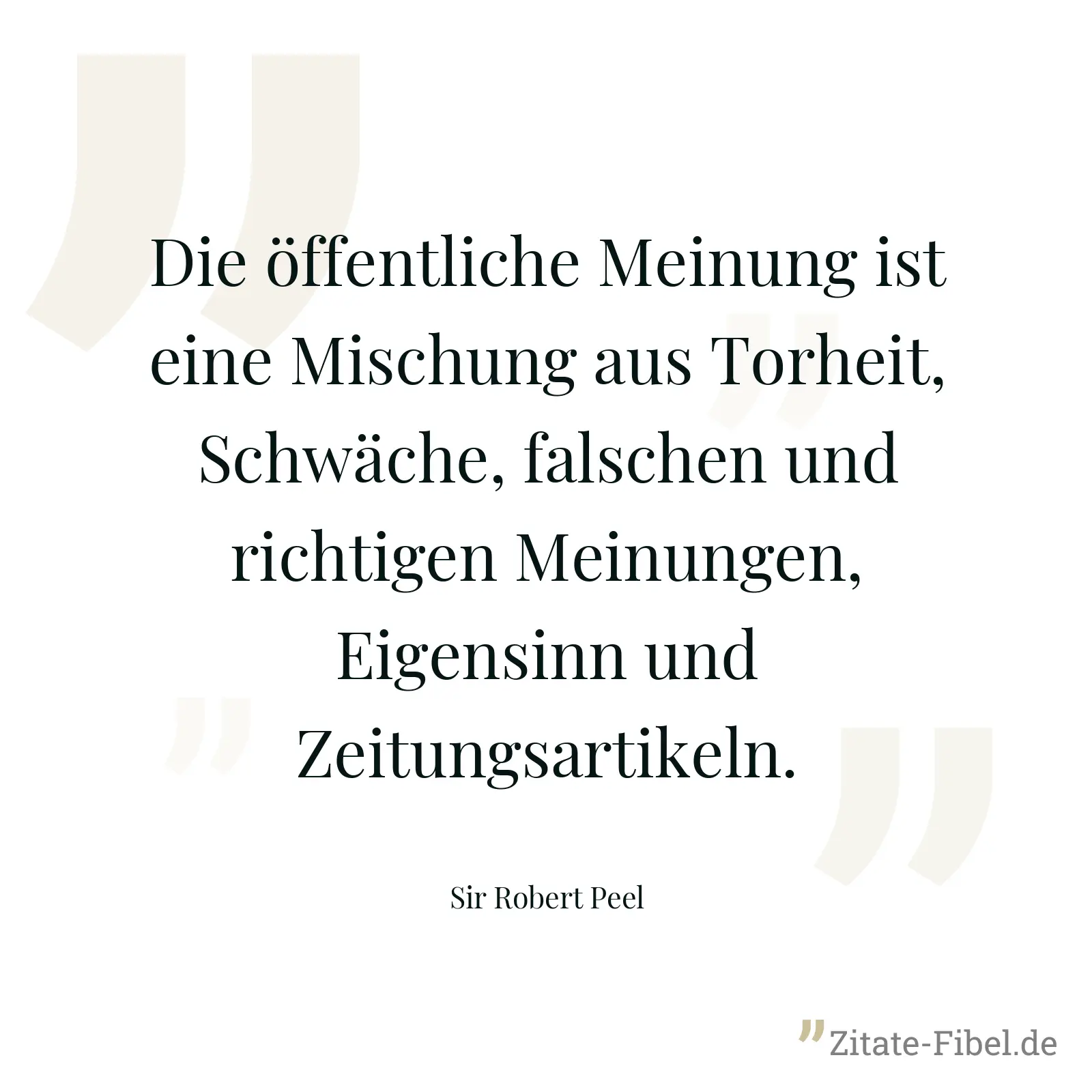 Die öffentliche Meinung ist eine Mischung aus Torheit, Schwäche, falschen und richtigen Meinungen, Eigensinn und Zeitungsartikeln. - Sir Robert Peel