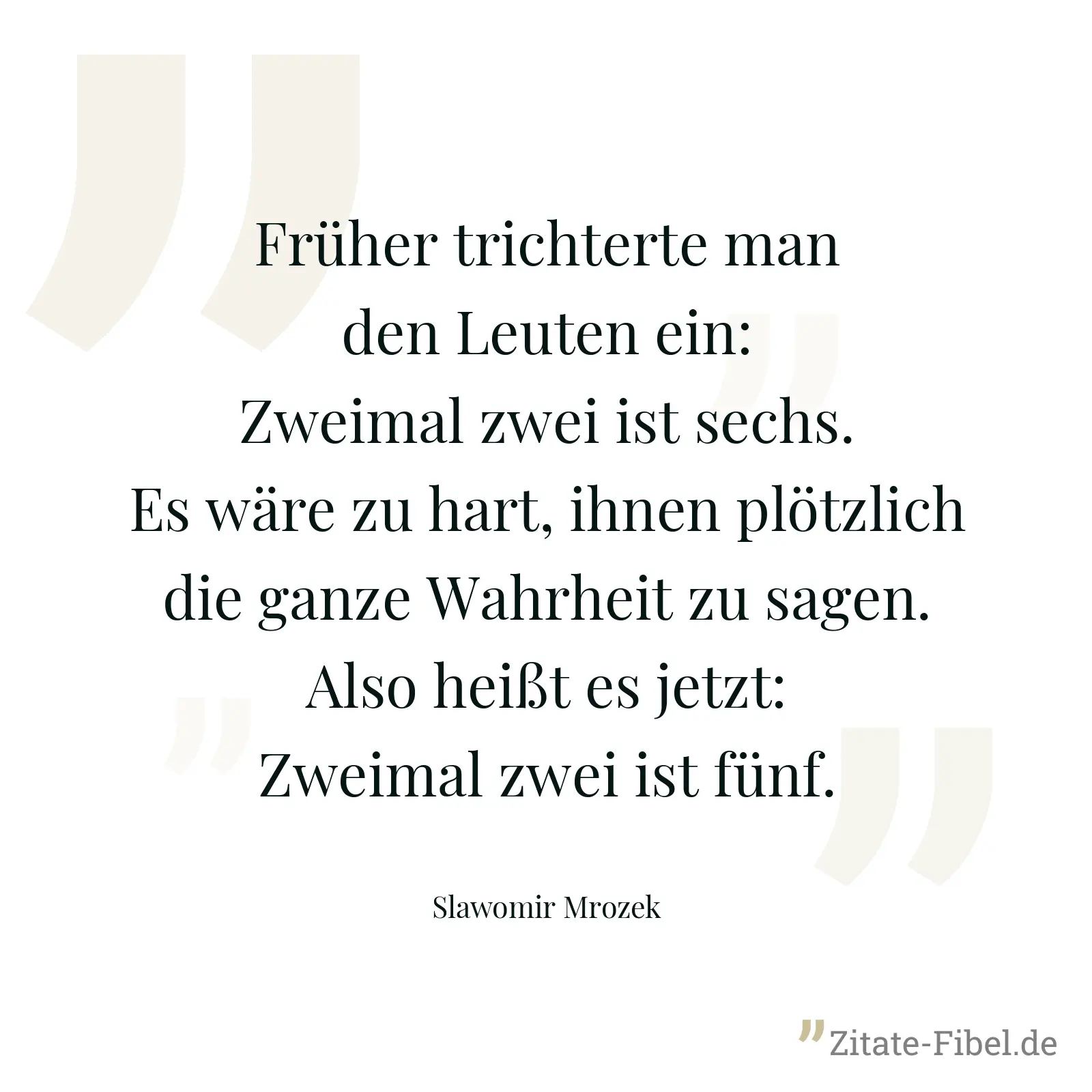 Früher trichterte man den Leuten ein: Zweimal zwei ist sechs. Es wäre zu hart, ihnen plötzlich die ganze Wahrheit zu sagen. Also heißt es jetzt: Zweimal zwei ist fünf. - Slawomir Mrozek