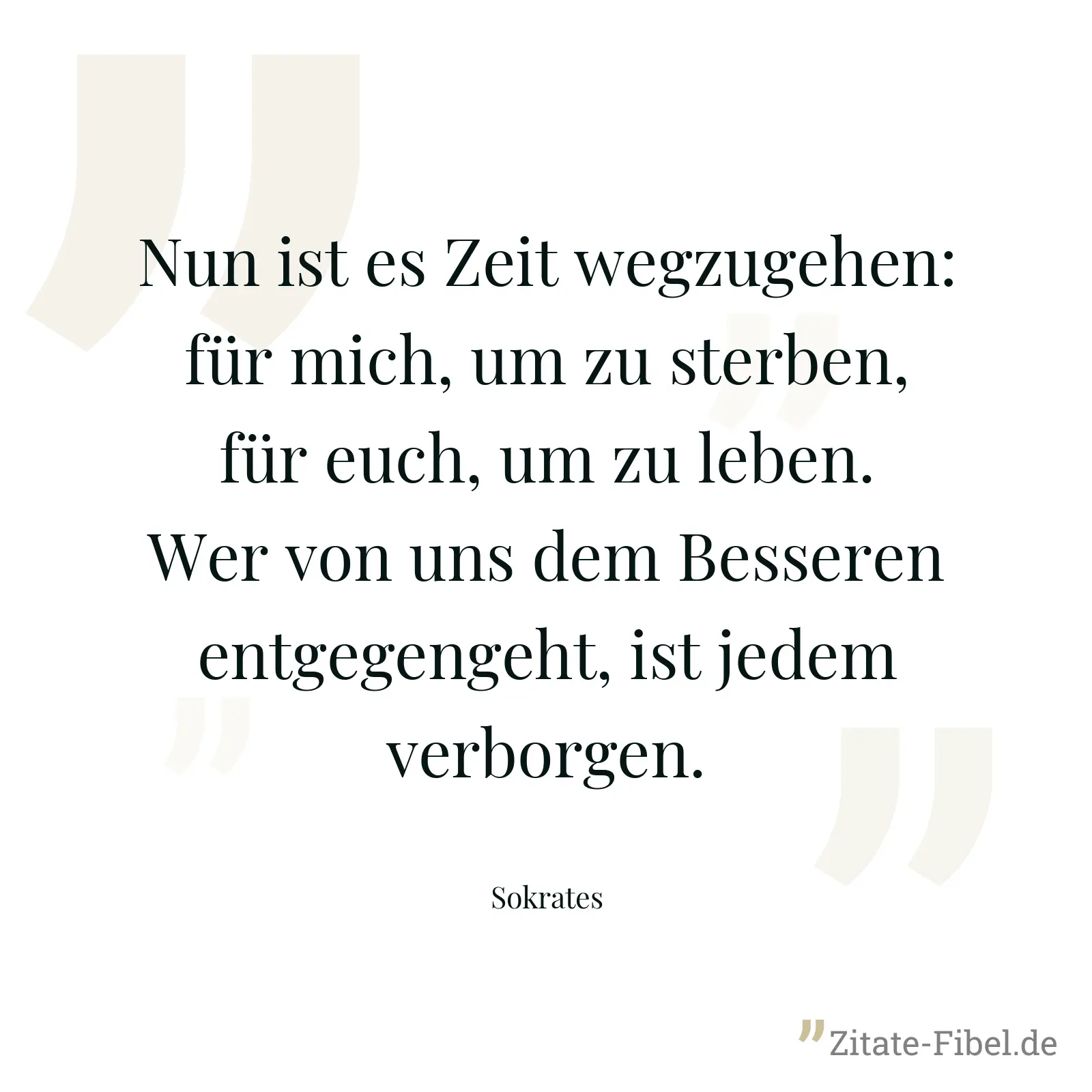 Nun ist es Zeit wegzugehen: für mich, um zu sterben, für euch, um zu leben. Wer von uns dem Besseren entgegengeht, ist jedem verborgen. - Sokrates