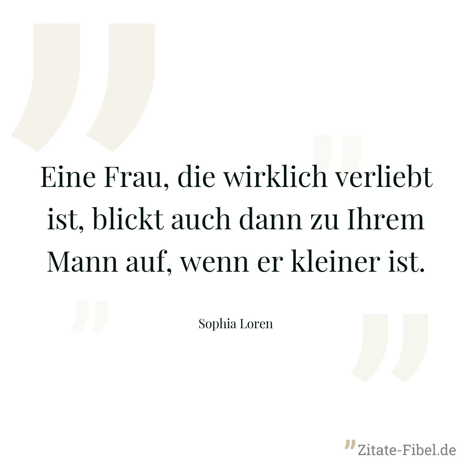 Eine Frau, die wirklich verliebt ist, blickt auch dann zu Ihrem Mann auf, wenn er kleiner ist. - Sophia Loren