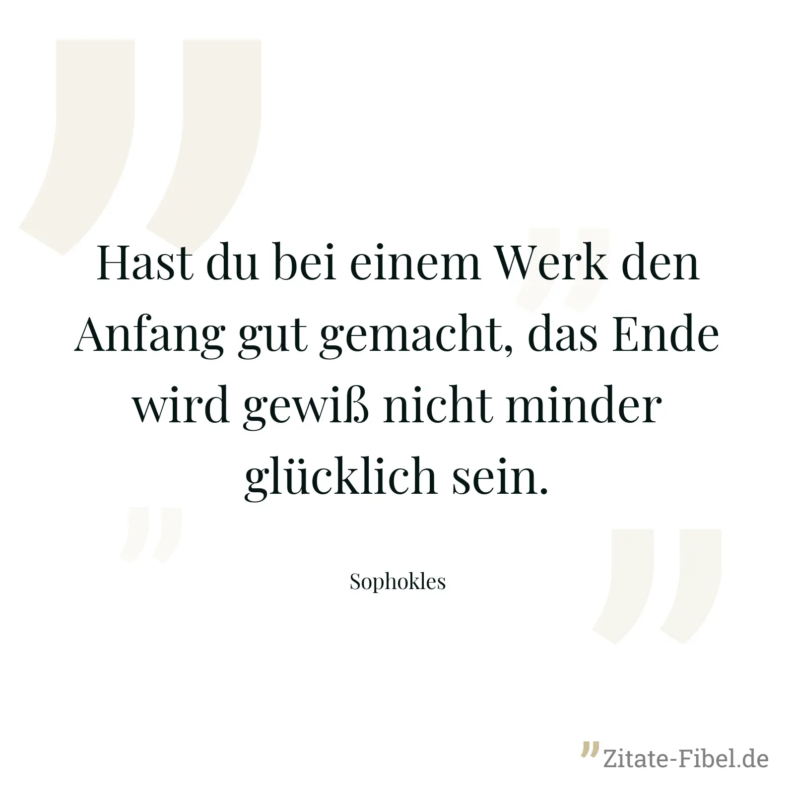 Hast du bei einem Werk den Anfang gut gemacht, das Ende wird gewiß nicht minder glücklich sein. - Sophokles