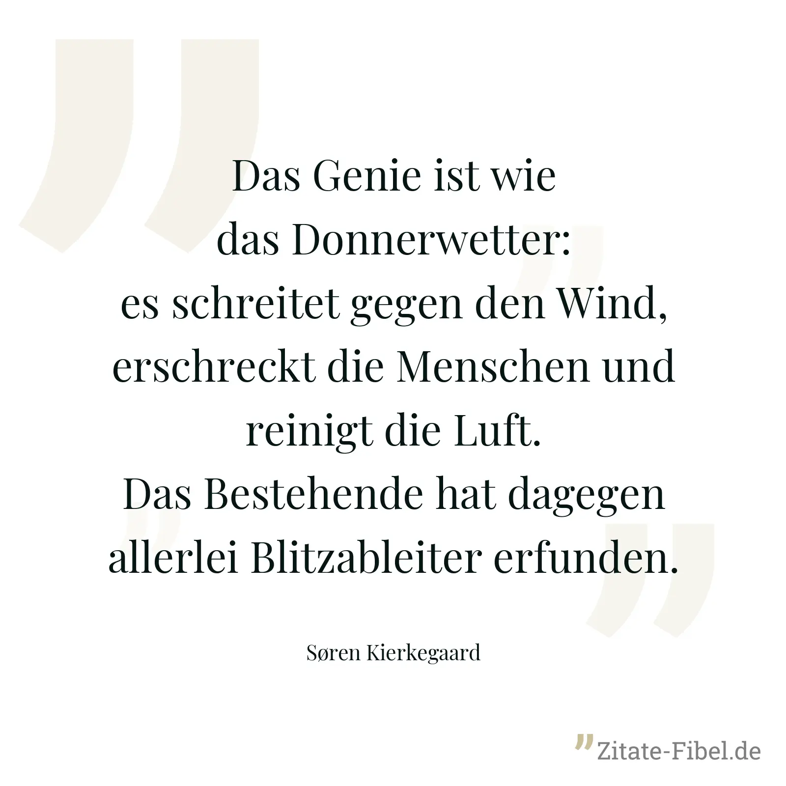 Das Genie ist wie das Donnerwetter: es schreitet gegen den Wind, erschreckt die Menschen und reinigt die Luft. Das Bestehende hat dagegen allerlei Blitzableiter erfunden. - Søren Kierkegaard