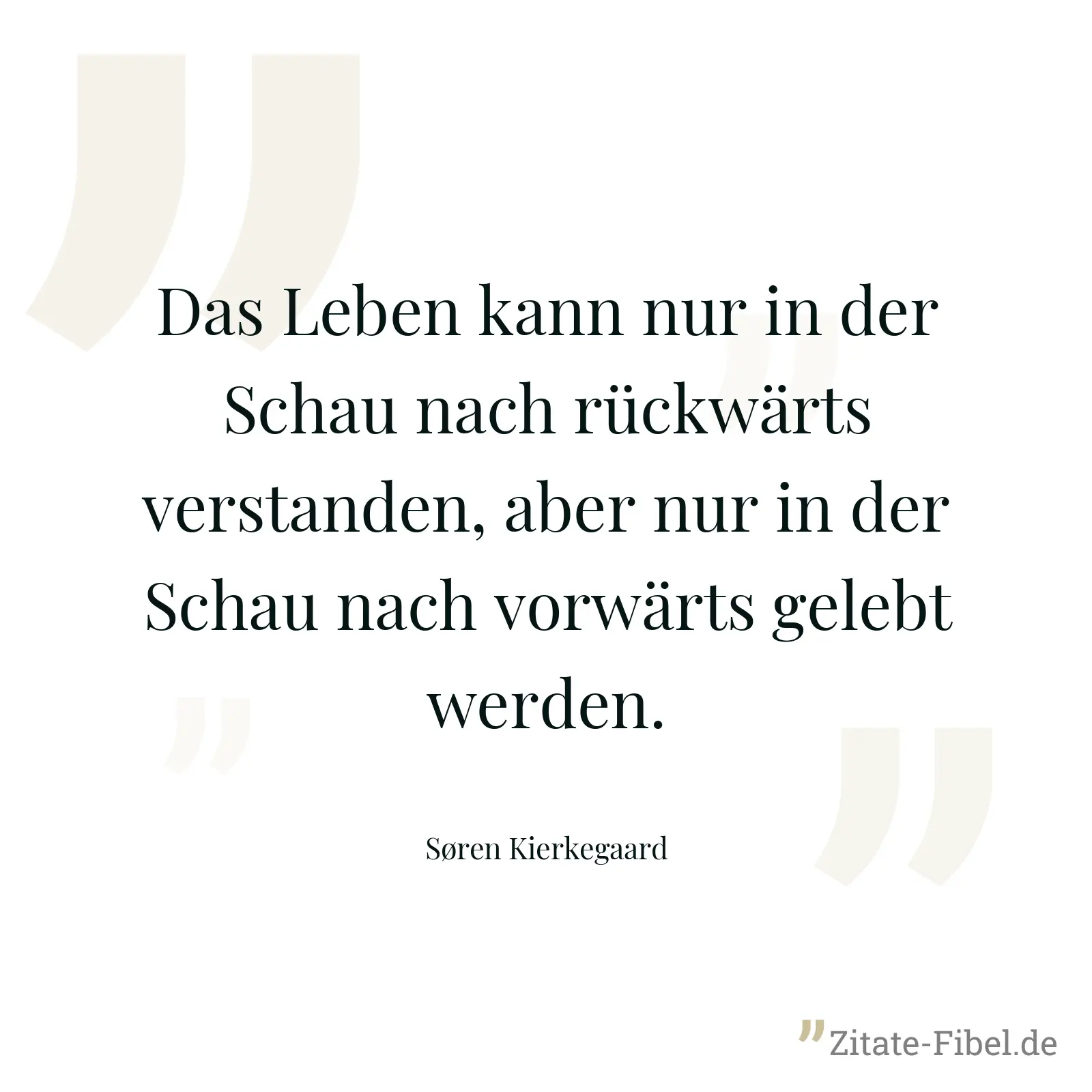 Das Leben kann nur in der Schau nach rückwärts verstanden, aber nur in der Schau nach vorwärts gelebt werden. - Søren Kierkegaard