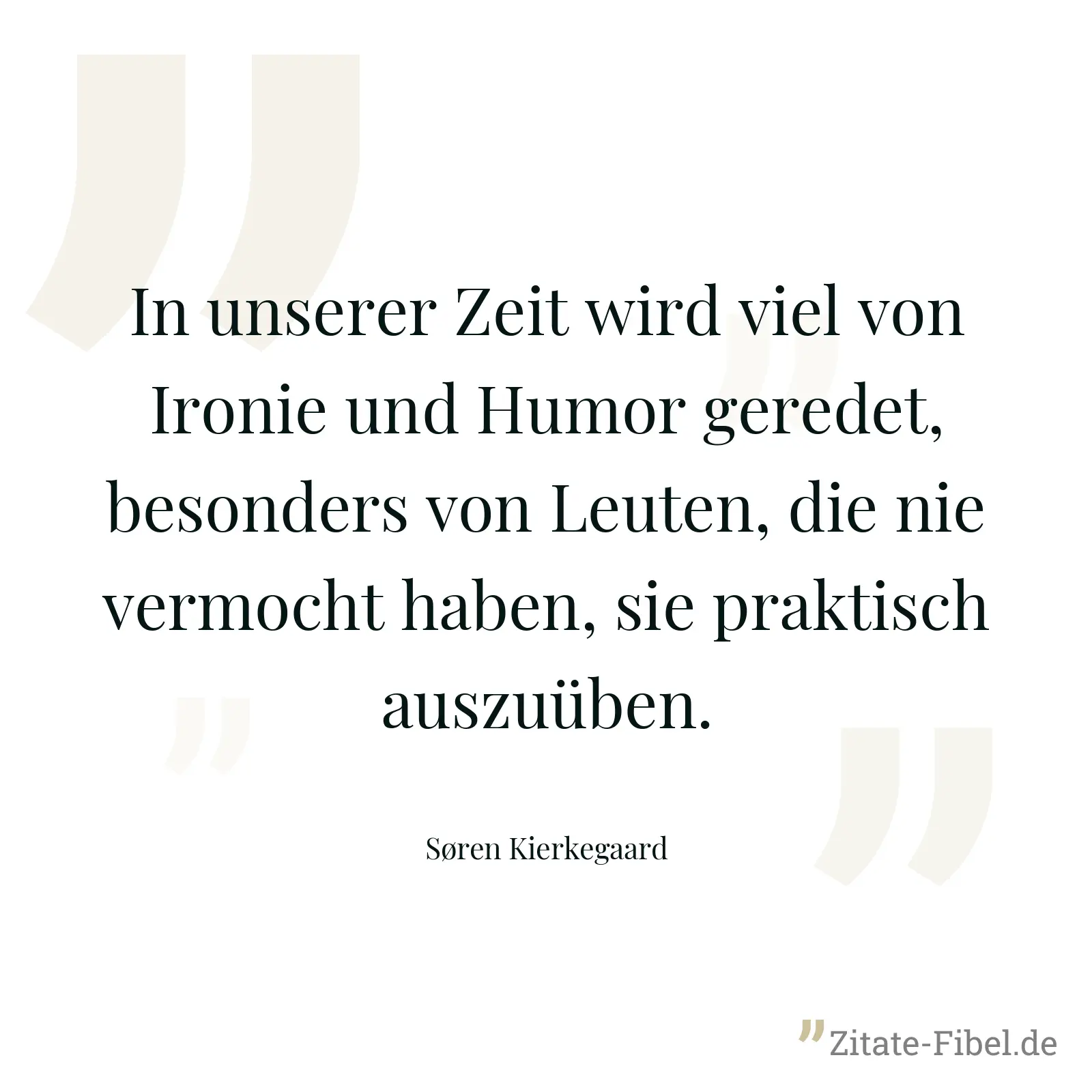 In unserer Zeit wird viel von Ironie und Humor geredet, besonders von Leuten, die nie vermocht haben, sie praktisch auszuüben. - Søren Kierkegaard