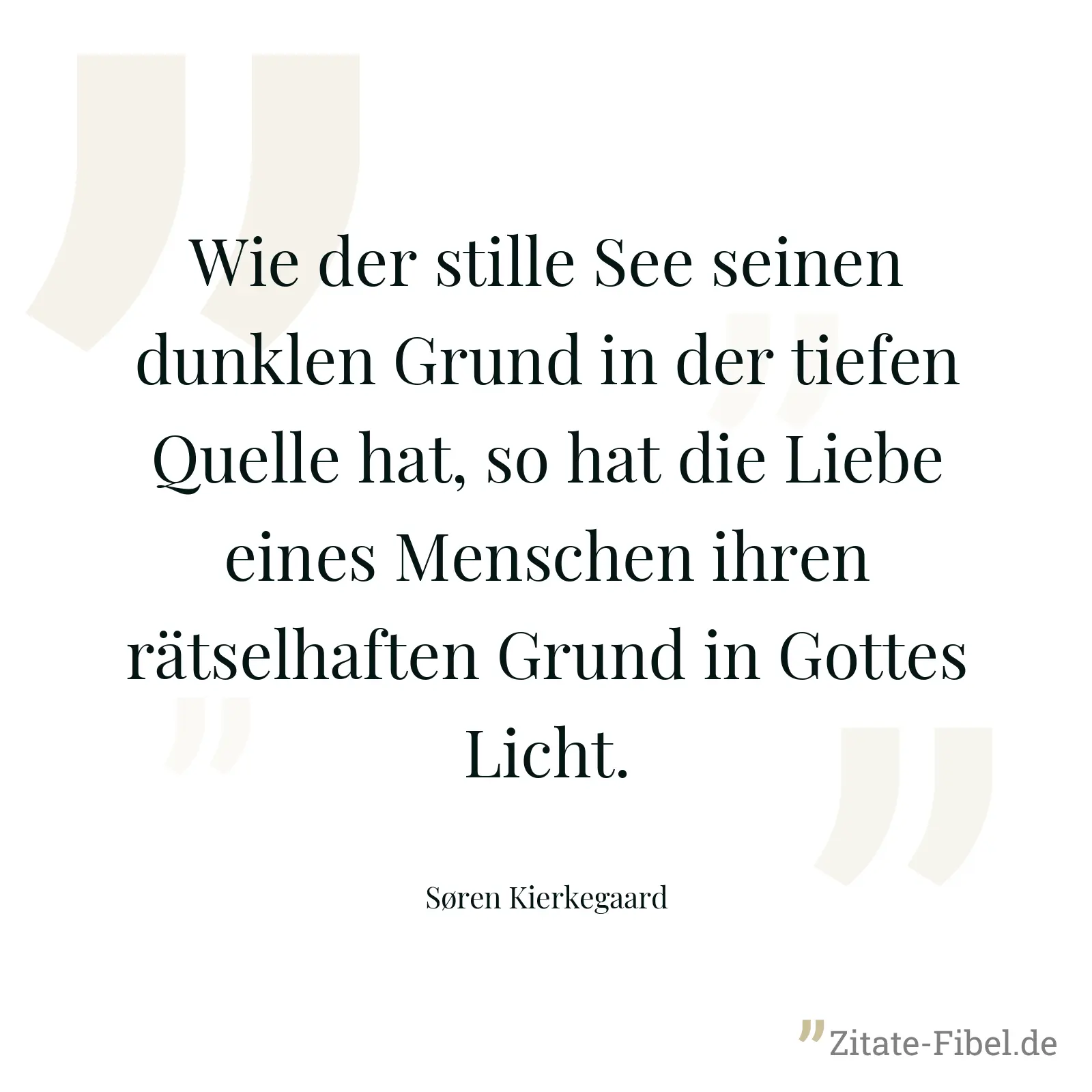 Wie der stille See seinen dunklen Grund in der tiefen Quelle hat, so hat die Liebe eines Menschen ihren rätselhaften Grund in Gottes Licht. - Søren Kierkegaard
