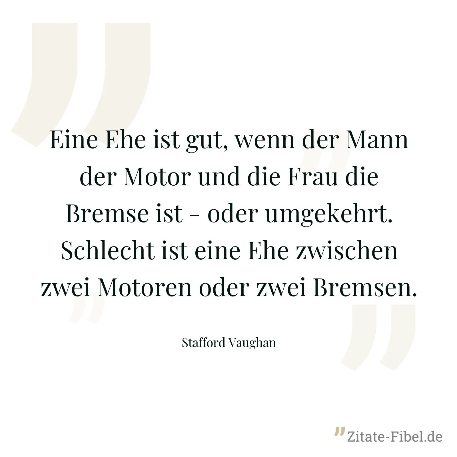 Eine Ehe ist gut, wenn der Mann der Motor und die Frau die Bremse ist - oder umgekehrt. Schlecht ist eine Ehe zwischen zwei Motoren oder zwei Bremsen. - Stafford Vaughan