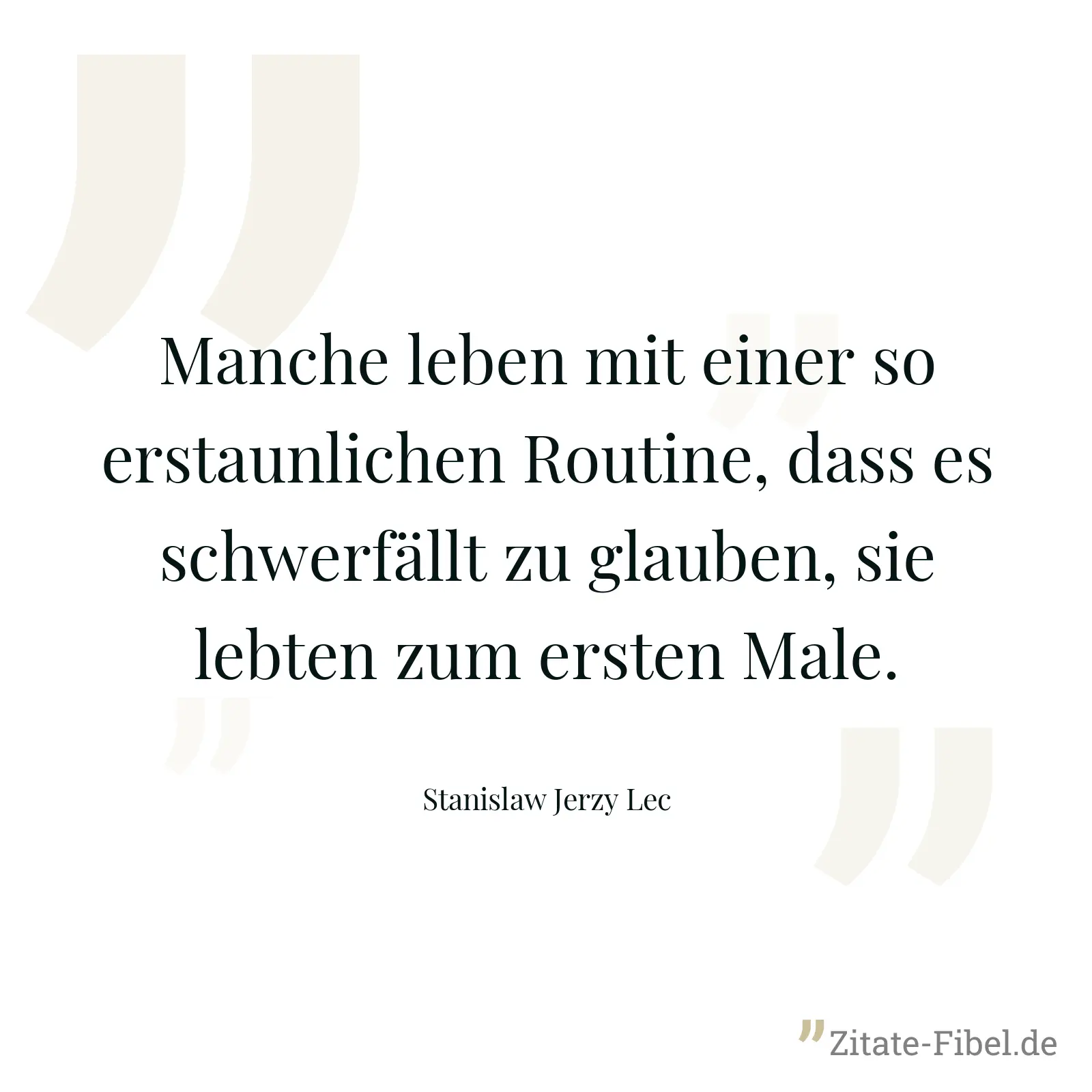 Manche leben mit einer so erstaunlichen Routine, dass es schwerfällt zu glauben, sie lebten zum ersten Male. - Stanislaw Jerzy Lec