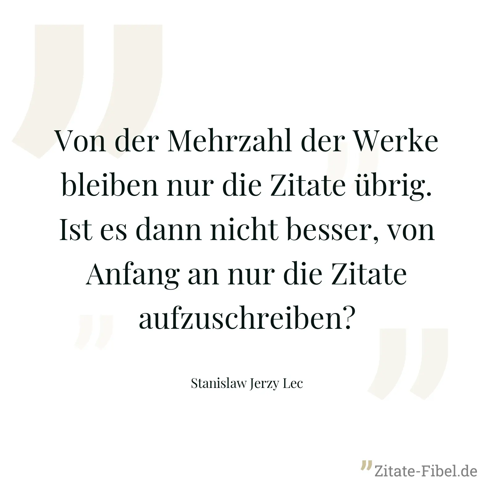 Von der Mehrzahl der Werke bleiben nur die Zitate übrig. Ist es dann nicht besser, von Anfang an nur die Zitate aufzuschreiben? - Stanislaw Jerzy Lec