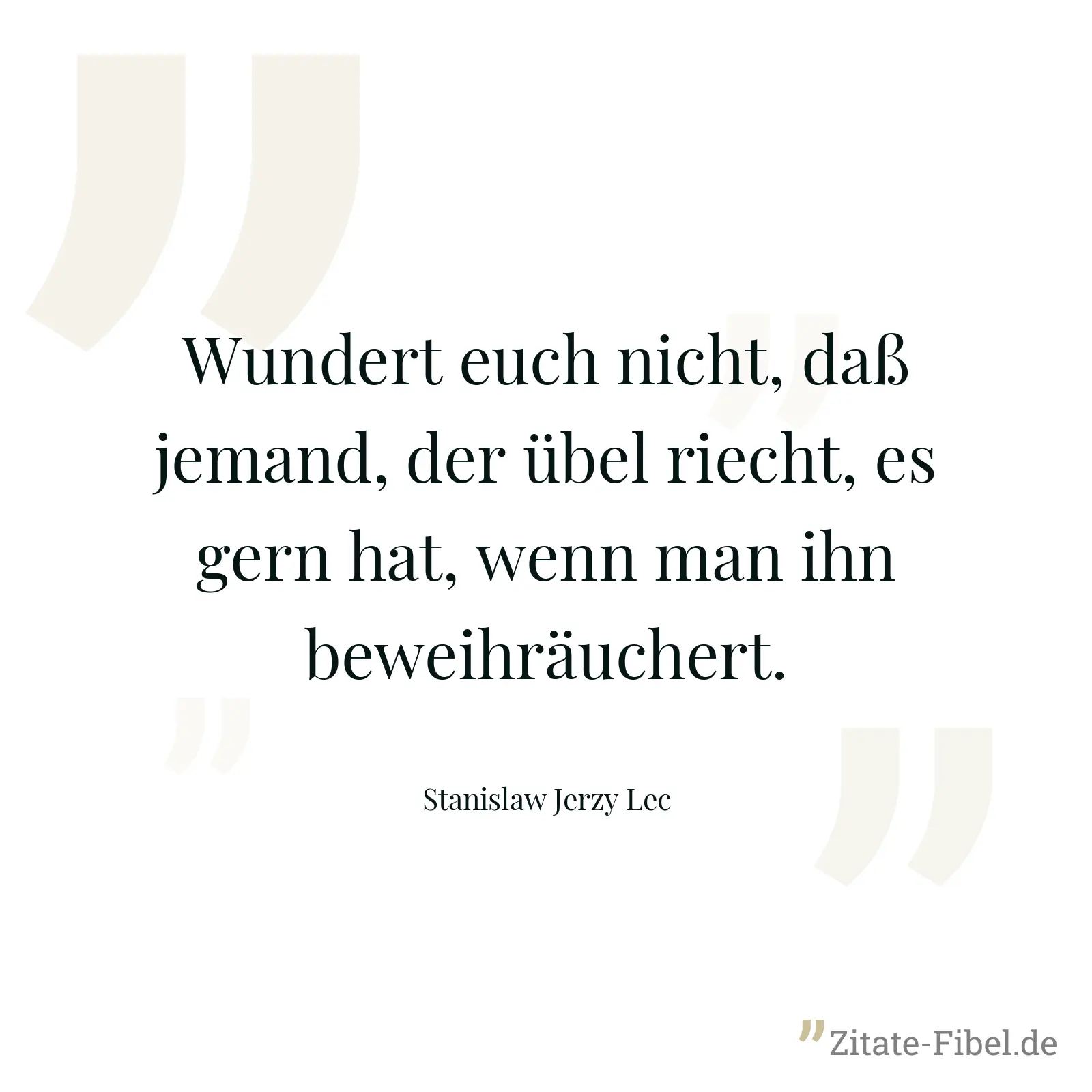 Wundert euch nicht, daß jemand, der übel riecht, es gern hat, wenn man ihn beweihräuchert. - Stanislaw Jerzy Lec