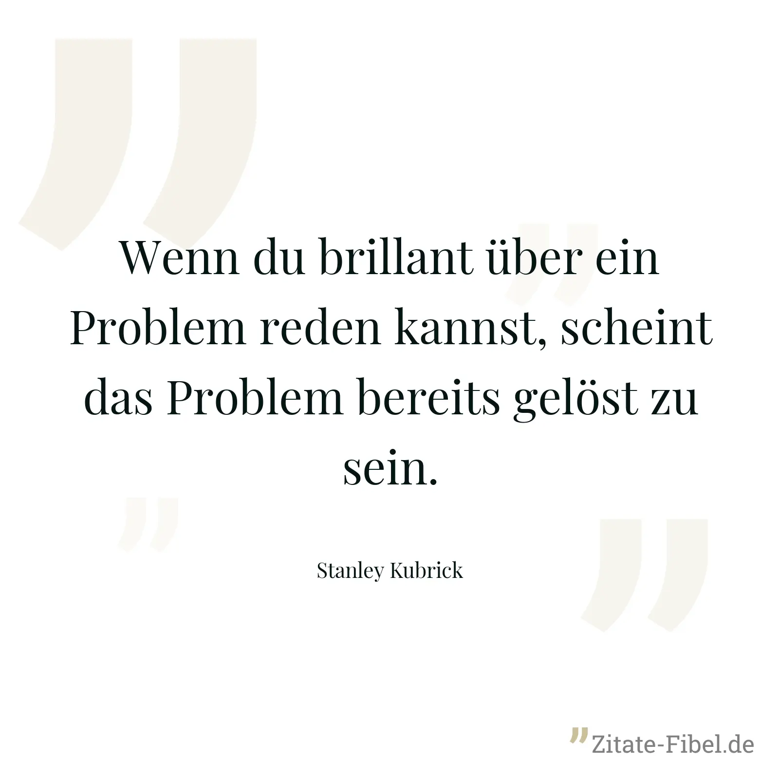 Wenn du brillant über ein Problem reden kannst, scheint das Problem bereits gelöst zu sein. - Stanley Kubrick