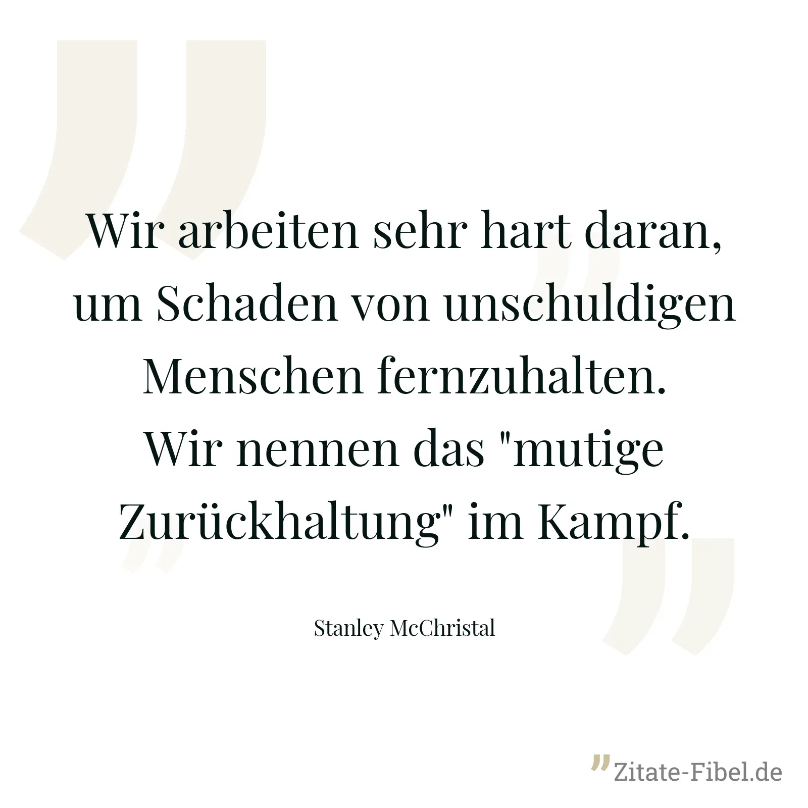Wir arbeiten sehr hart daran, um Schaden von unschuldigen Menschen fernzuhalten. Wir nennen das "mutige Zurückhaltung" im Kampf. - Stanley McChristal