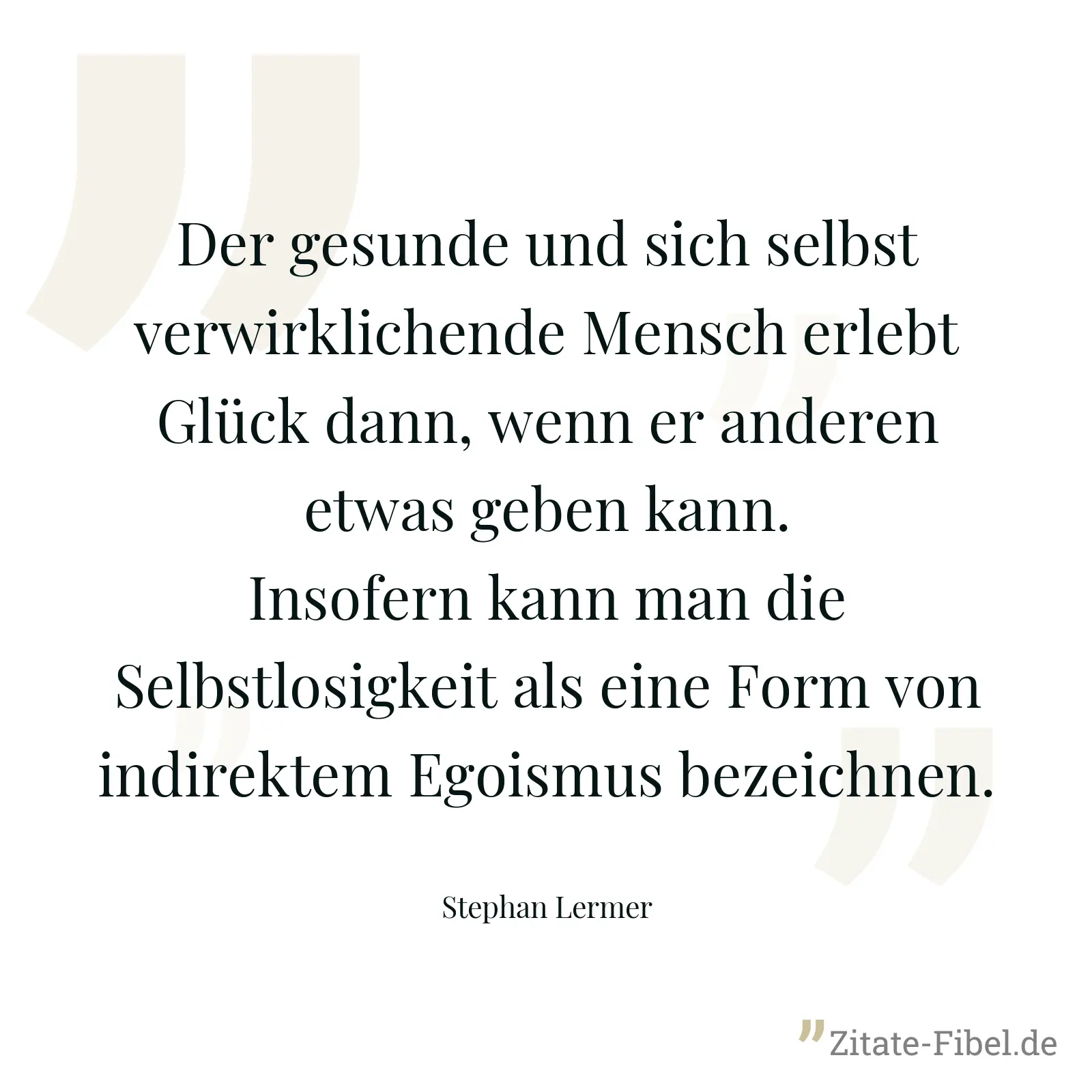 Der gesunde und sich selbst verwirklichende Mensch erlebt Glück dann, wenn er anderen etwas geben kann. Insofern kann man die Selbstlosigkeit als eine Form von indirektem Egoismus bezeichnen. - Stephan Lermer