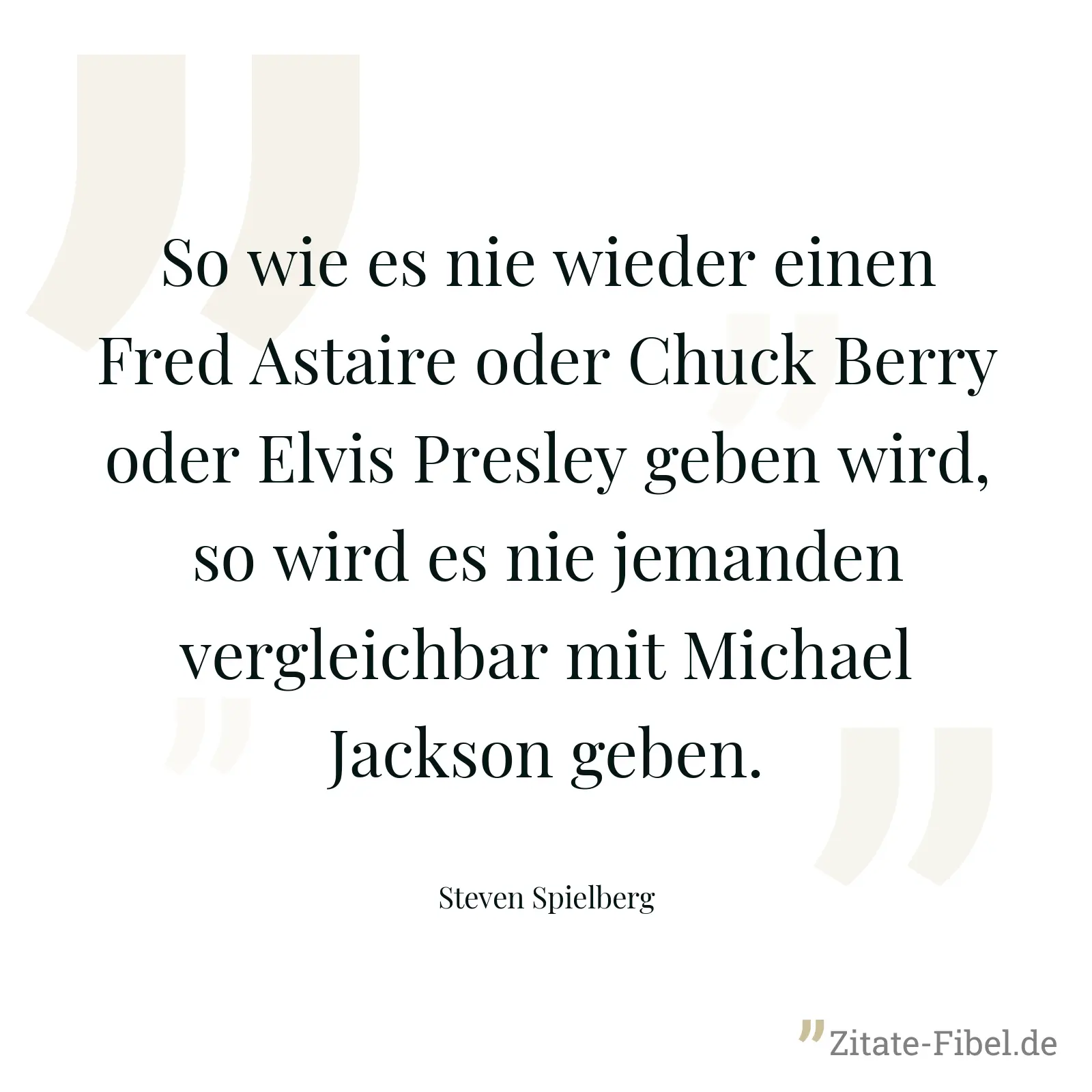 So wie es nie wieder einen Fred Astaire oder Chuck Berry oder Elvis Presley geben wird, so wird es nie jemanden vergleichbar mit Michael Jackson geben. - Steven Spielberg