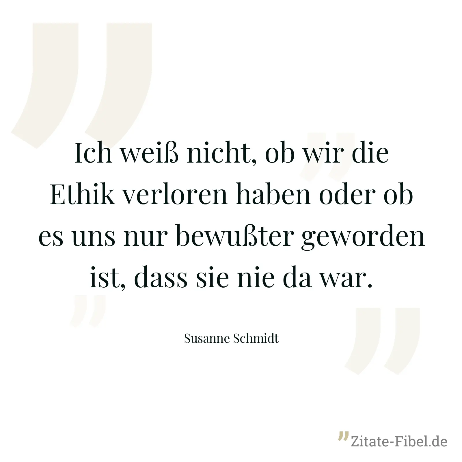 Ich weiß nicht, ob wir die Ethik verloren haben oder ob es uns nur bewußter geworden ist, dass sie nie da war. - Susanne Schmidt