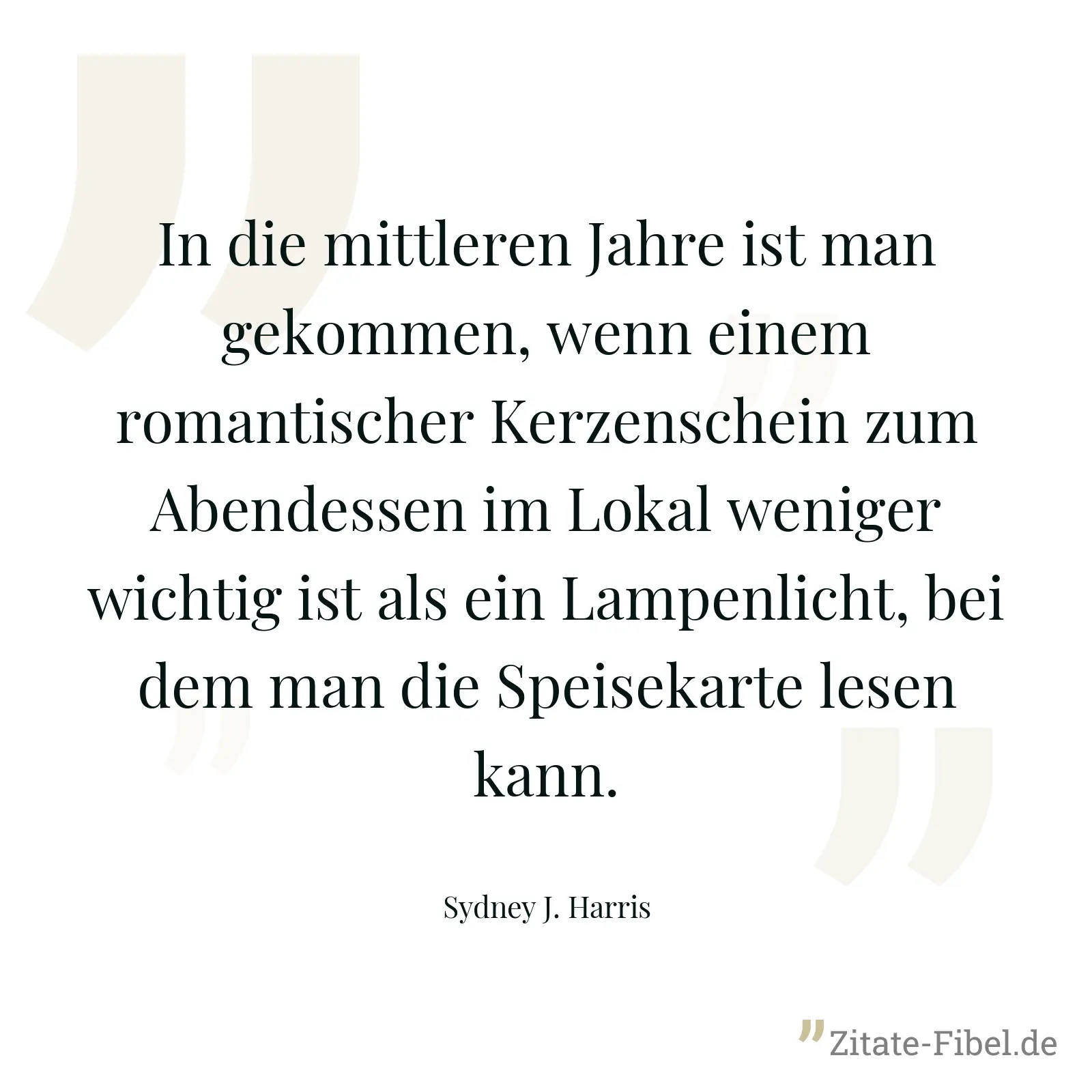 In die mittleren Jahre ist man gekommen, wenn einem romantischer Kerzenschein zum Abendessen im Lokal weniger wichtig ist als ein Lampenlicht, bei dem man die Speisekarte lesen kann. - Sydney J. Harris