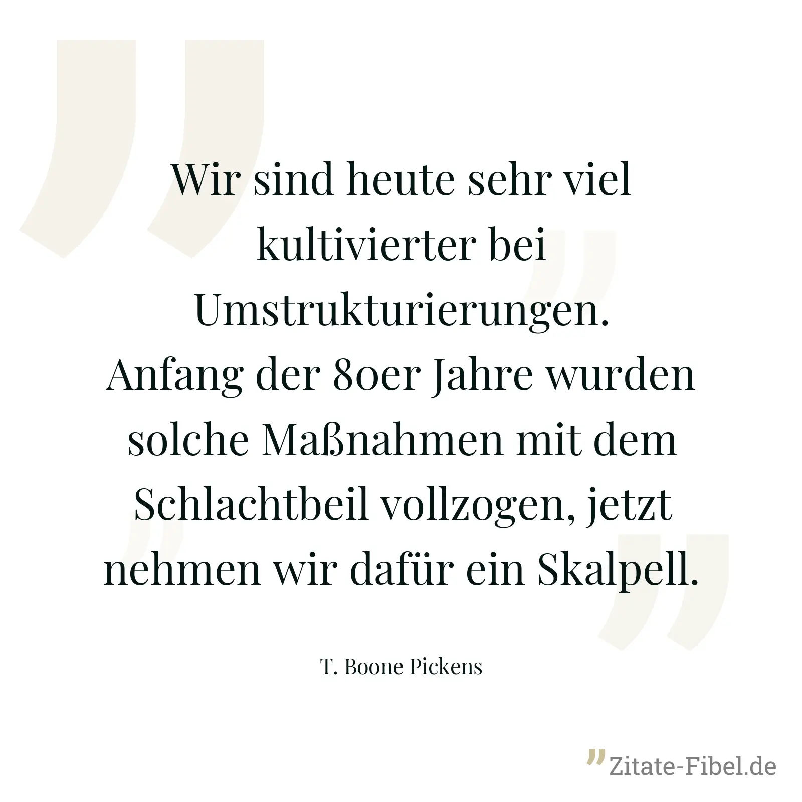 Wir sind heute sehr viel kultivierter bei Umstrukturierungen. Anfang der 80er Jahre wurden solche Maßnahmen mit dem Schlachtbeil vollzogen, jetzt nehmen wir dafür ein Skalpell. - T. Boone Pickens