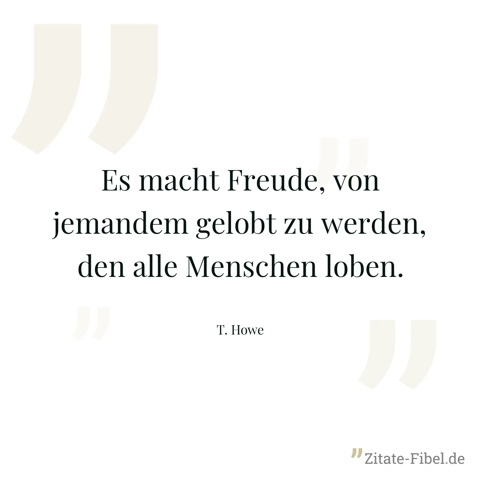 Es macht Freude, von jemandem gelobt zu werden, den alle Menschen loben. - T. Howe
