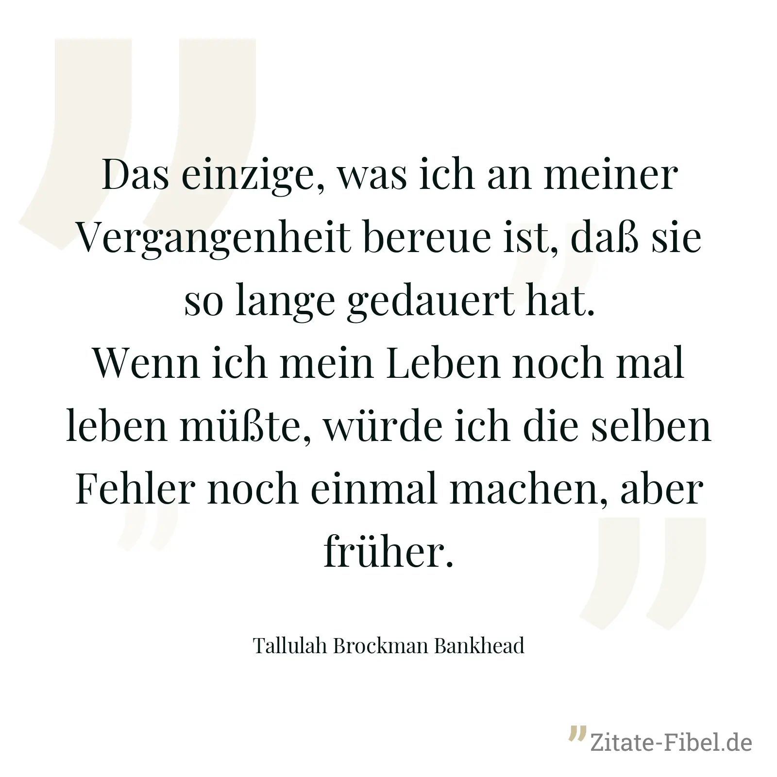 Das einzige, was ich an meiner Vergangenheit bereue ist, daß sie so lange gedauert hat. Wenn ich mein Leben noch mal leben müßte, würde ich die selben Fehler noch einmal machen, aber früher. - Tallulah Brockman Bankhead