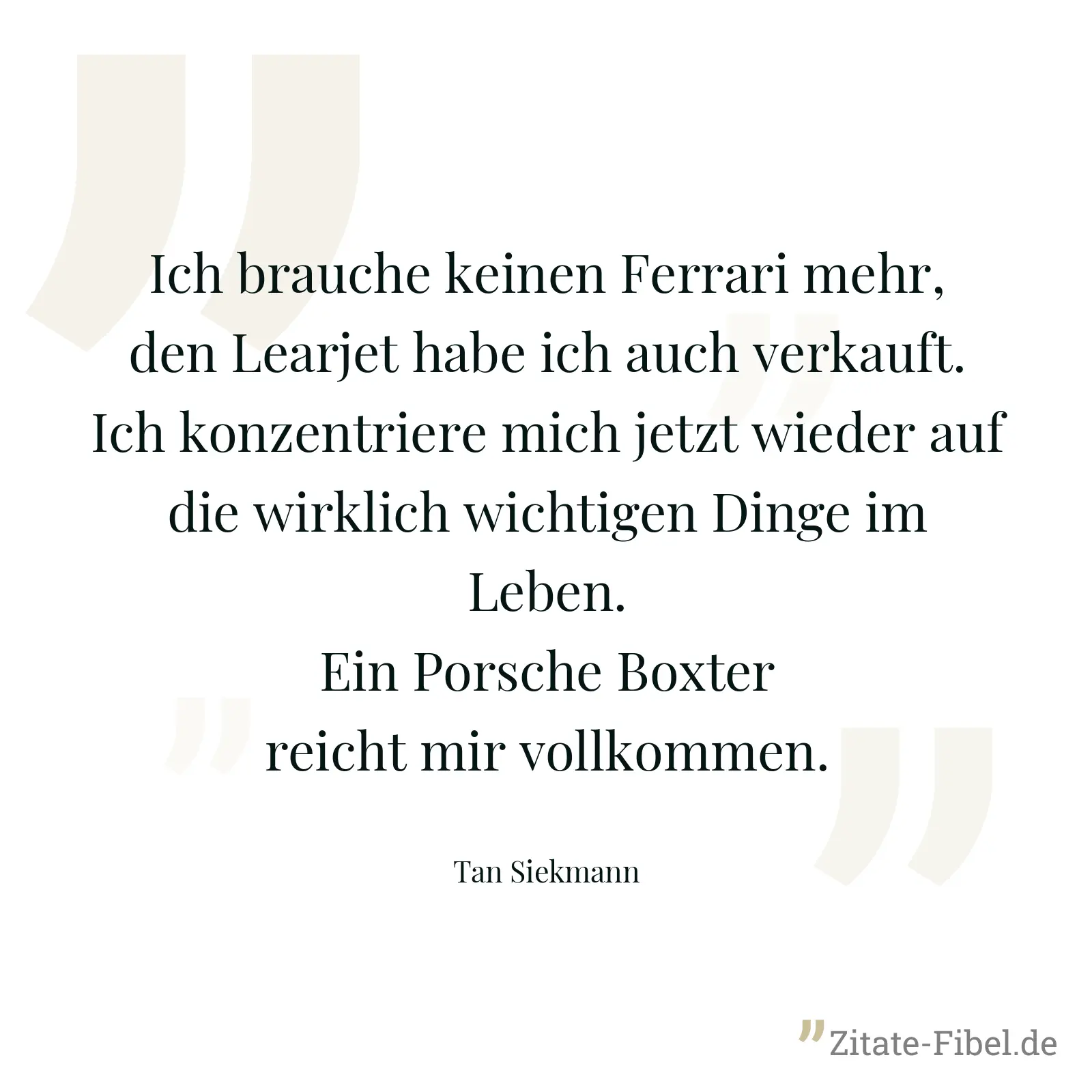 Ich brauche keinen Ferrari mehr, den Learjet habe ich auch verkauft. Ich konzentriere mich jetzt wieder auf die wirklich wichtigen Dinge im Leben. Ein Porsche Boxter reicht mir vollkommen. - Tan Siekmann