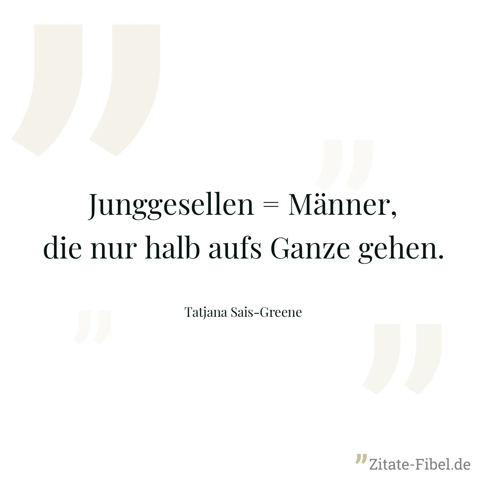 Junggesellen = Männer, die nur halb aufs Ganze gehen. - Tatjana Sais-Greene