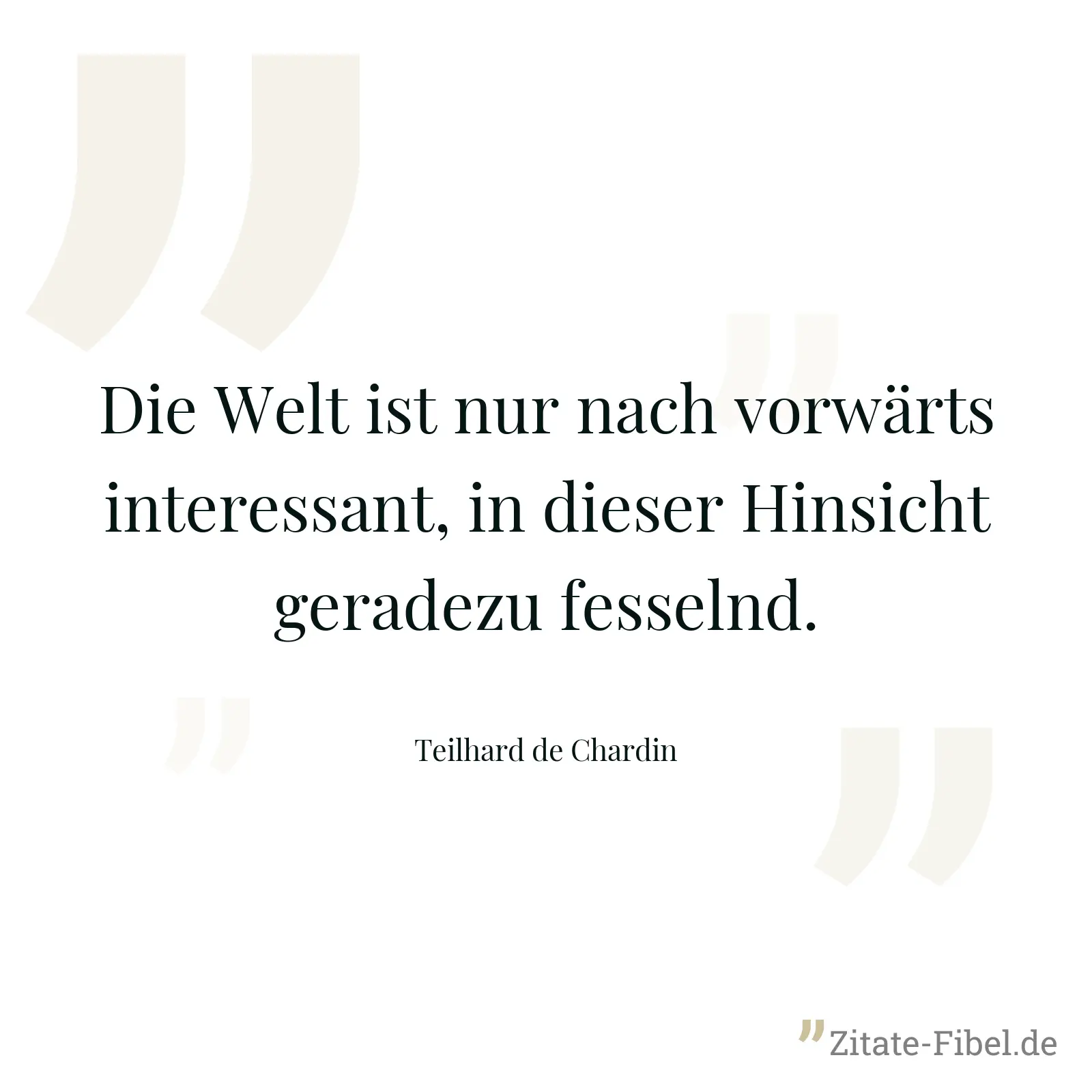Die Welt ist nur nach vorwärts interessant, in dieser Hinsicht geradezu fesselnd. - Teilhard de Chardin