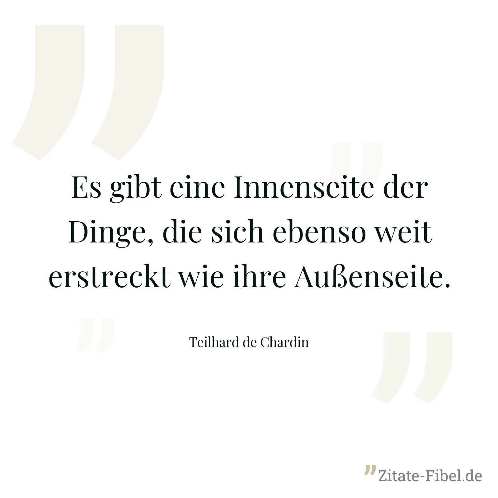 Es gibt eine Innenseite der Dinge, die sich ebenso weit erstreckt wie ihre Außenseite. - Teilhard de Chardin