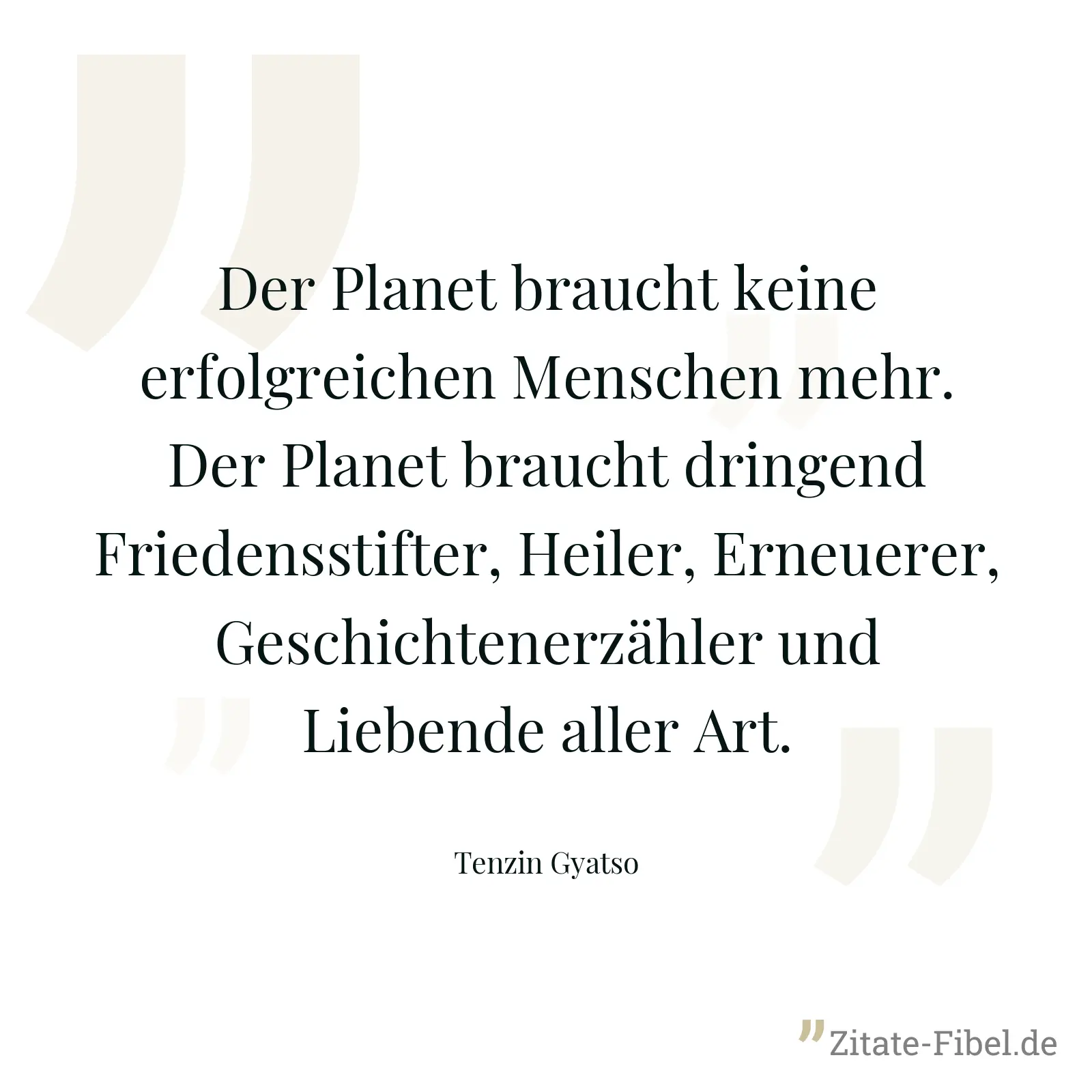 Der Planet braucht keine erfolgreichen Menschen mehr. Der Planet braucht dringend Friedensstifter, Heiler, Erneuerer, Geschichtenerzähler und Liebende aller Art. - Tenzin Gyatso