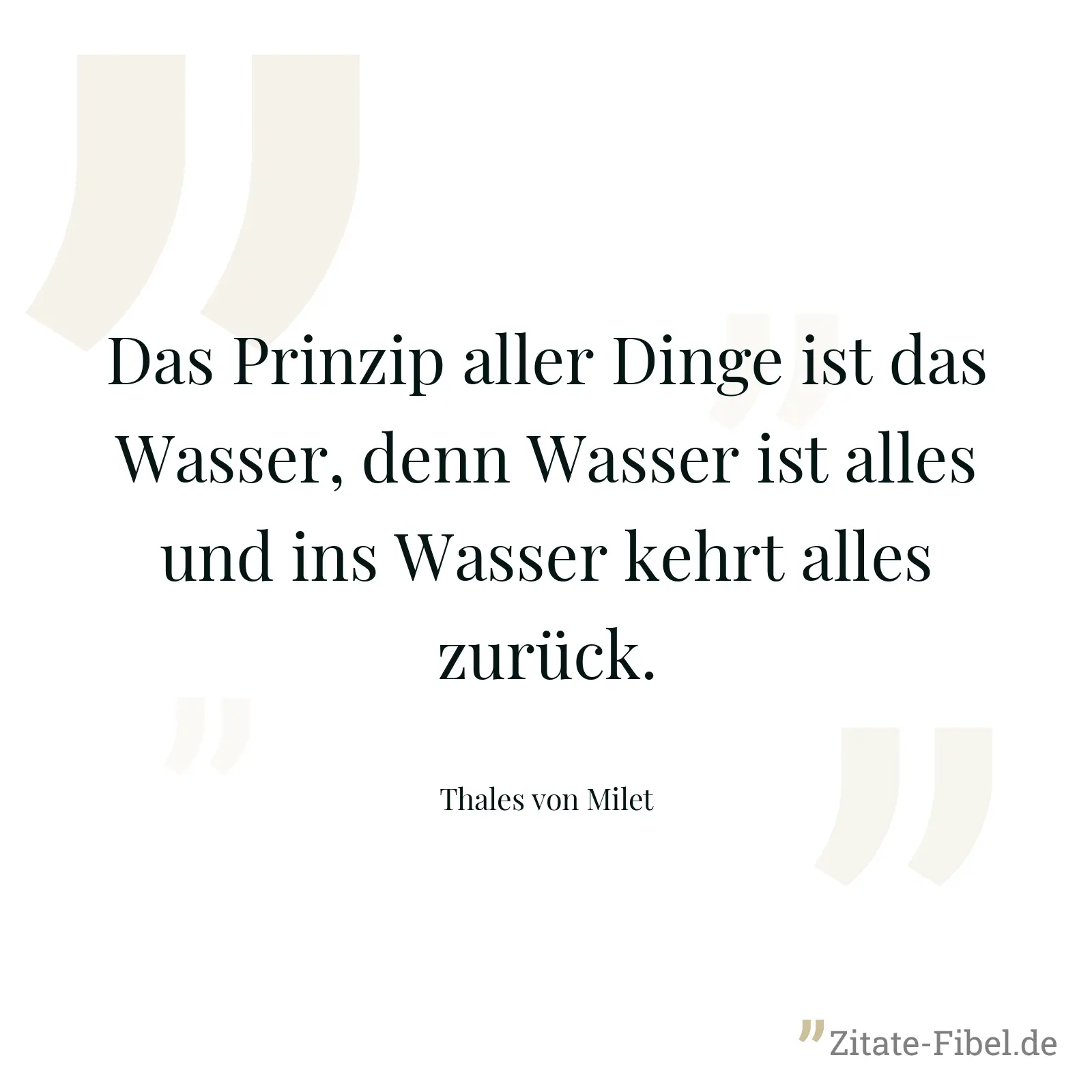 Das Prinzip aller Dinge ist das Wasser, denn Wasser ist alles und ins Wasser kehrt alles zurück. - Thales von Milet