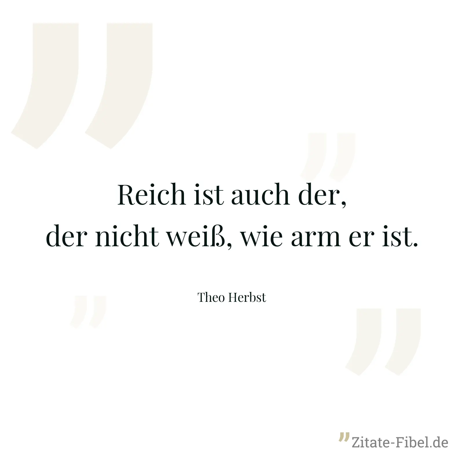 Reich ist auch der, der nicht weiß, wie arm er ist. - Theo Herbst