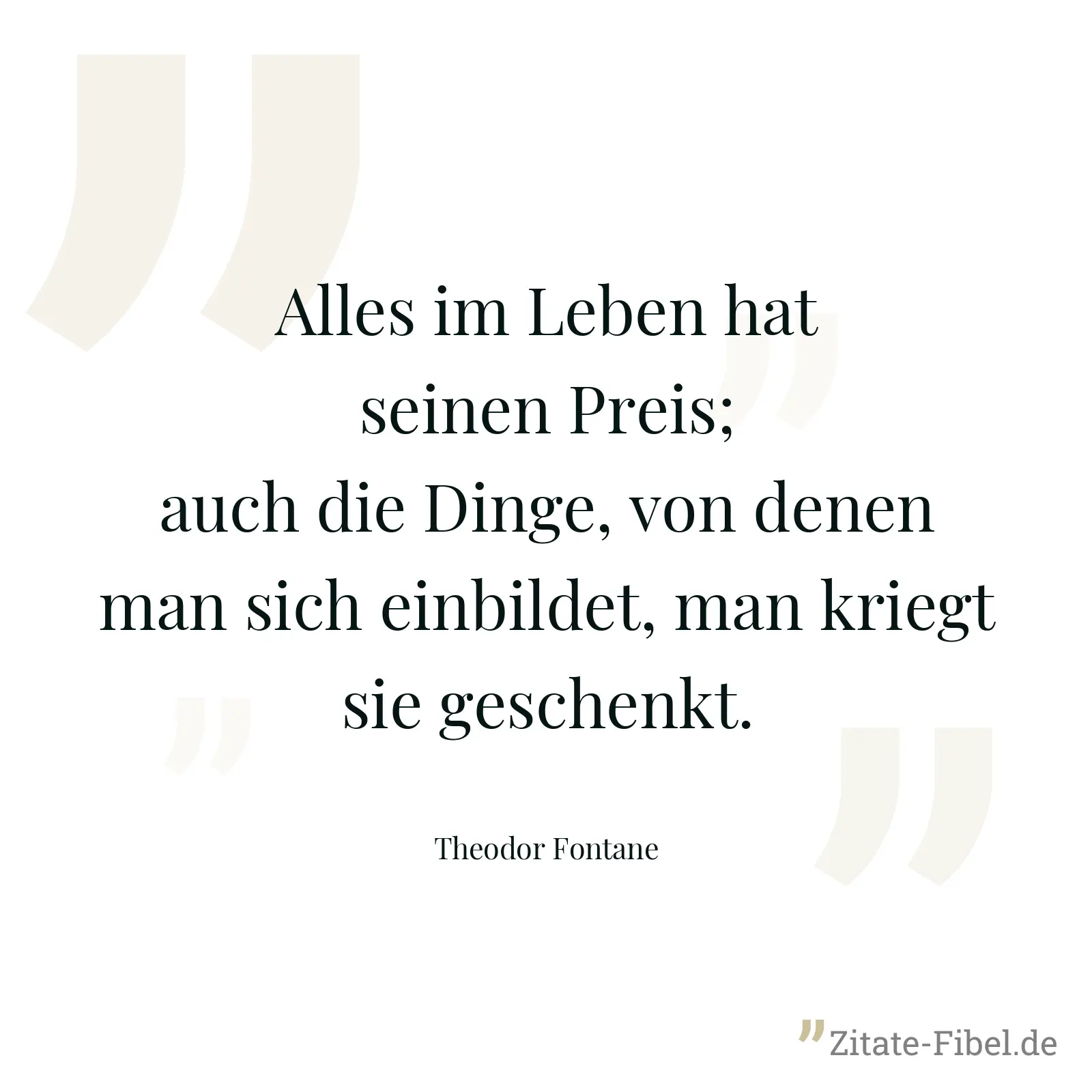 Alles im Leben hat seinen Preis; auch die Dinge, von denen man sich einbildet, man kriegt sie geschenkt. - Theodor Fontane