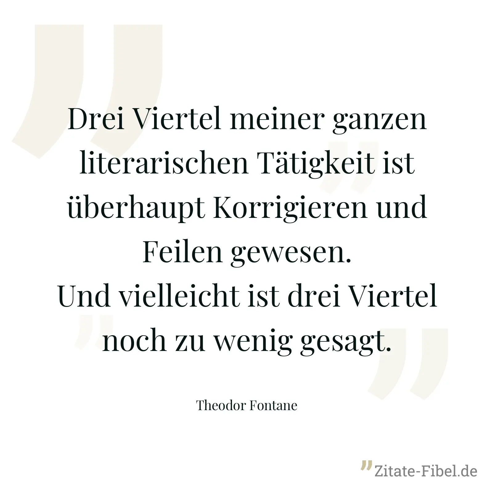 Drei Viertel meiner ganzen literarischen Tätigkeit ist überhaupt Korrigieren und Feilen gewesen. Und vielleicht ist drei Viertel noch zu wenig gesagt. - Theodor Fontane