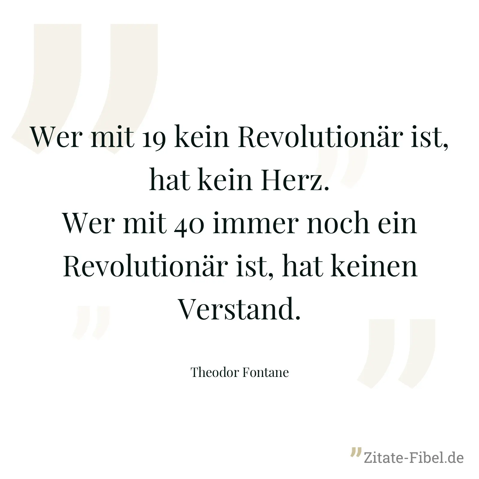 Wer mit 19 kein Revolutionär ist, hat kein Herz. Wer mit 40 immer noch ein Revolutionär ist, hat keinen Verstand. - Theodor Fontane
