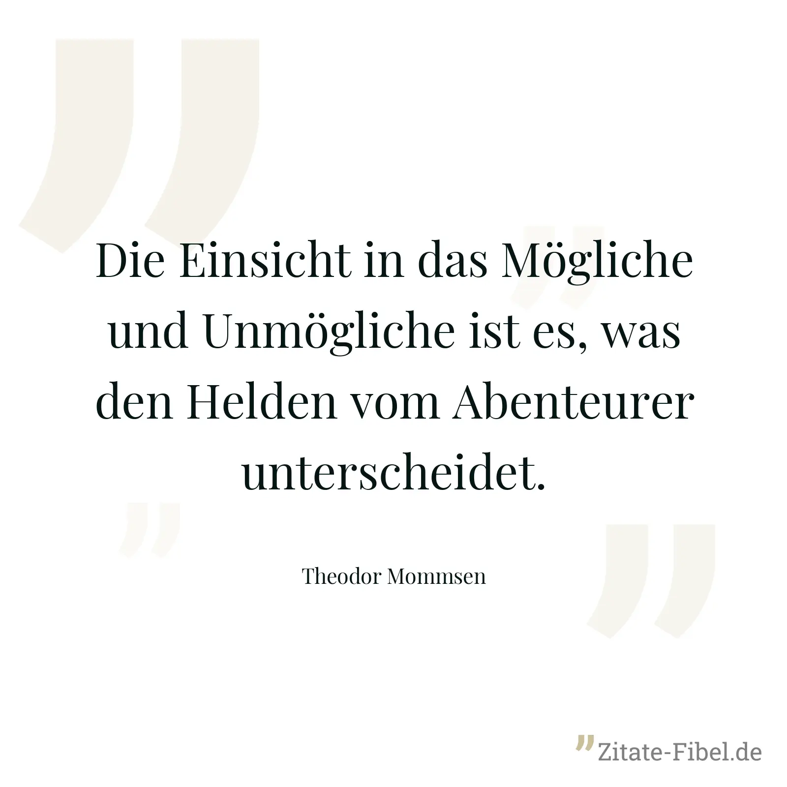 Die Einsicht in das Mögliche und Unmögliche ist es, was den Helden vom Abenteurer unterscheidet. - Theodor Mommsen