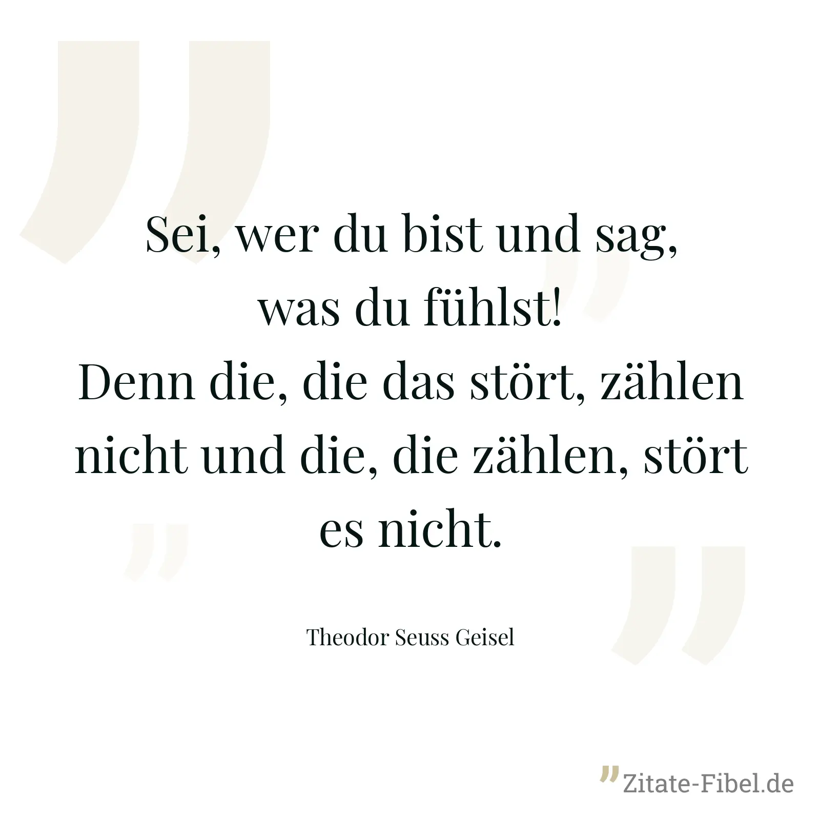 Sei, wer du bist und sag, was du fühlst! Denn die, die das stört, zählen nicht und die, die zählen, stört es nicht. - Theodor Seuss Geisel