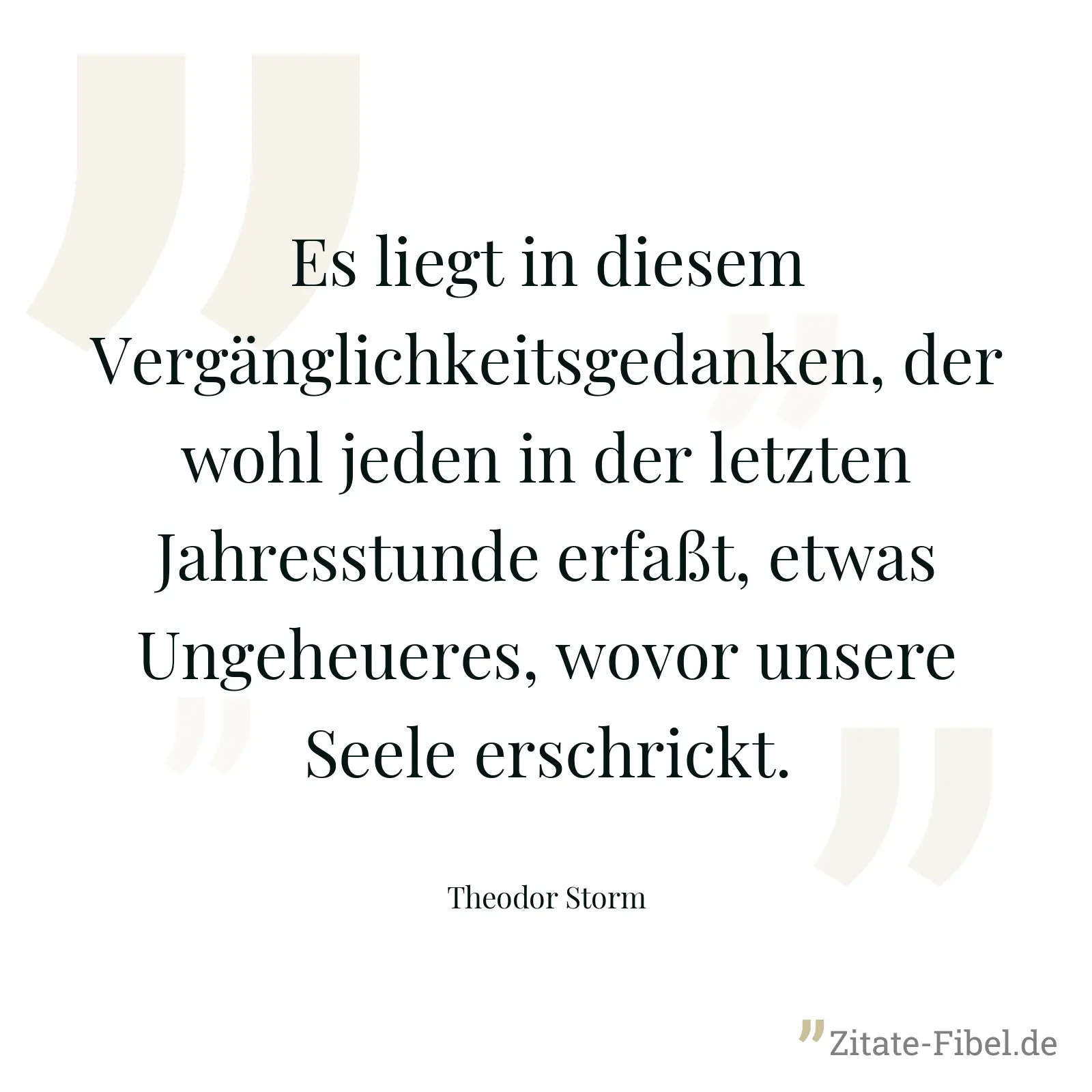 Es liegt in diesem Vergänglichkeitsgedanken, der wohl jeden in der letzten Jahresstunde erfaßt, etwas Ungeheueres, wovor unsere Seele erschrickt. - Theodor Storm