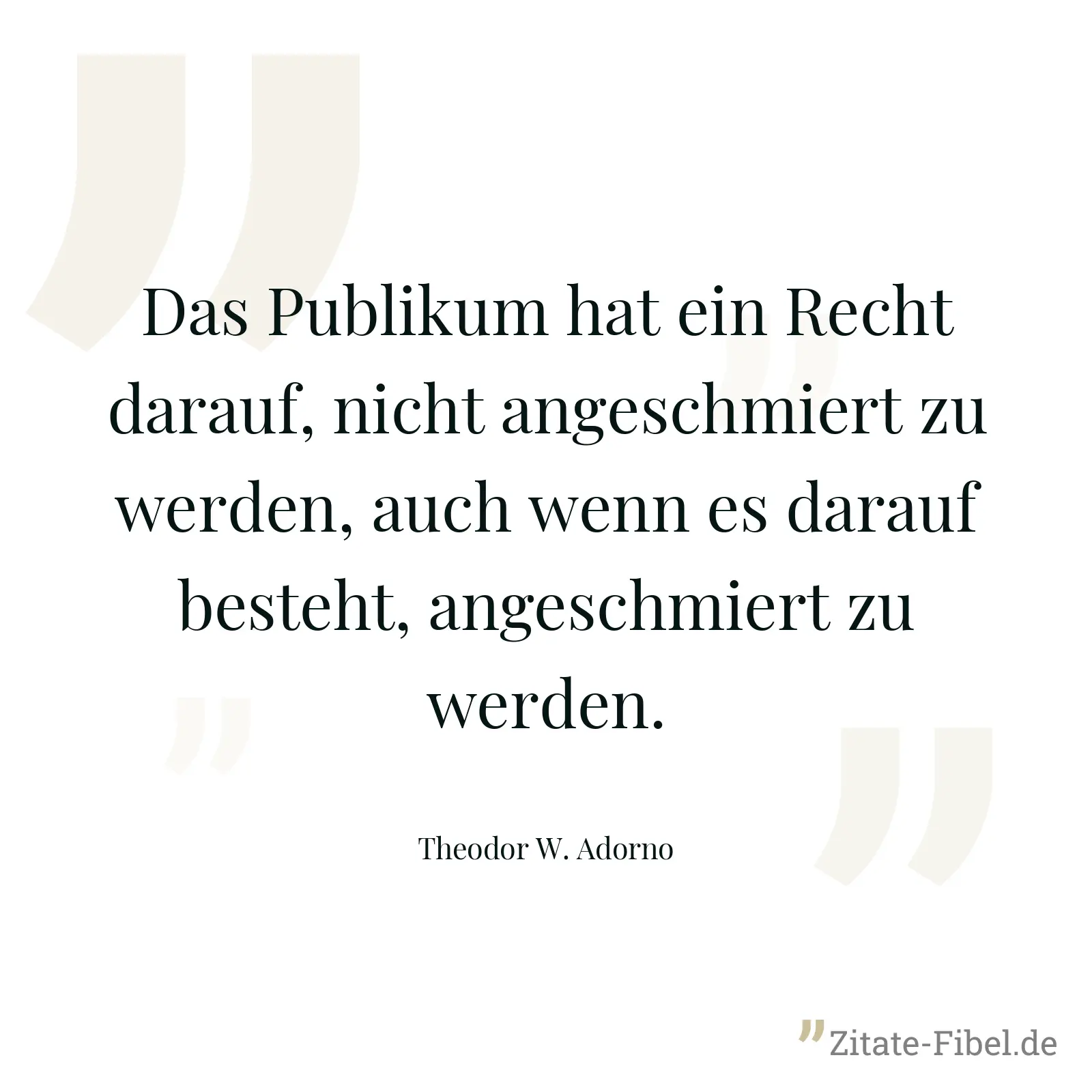 Das Publikum hat ein Recht darauf, nicht angeschmiert zu werden, auch wenn es darauf besteht, angeschmiert zu werden. - Theodor W. Adorno