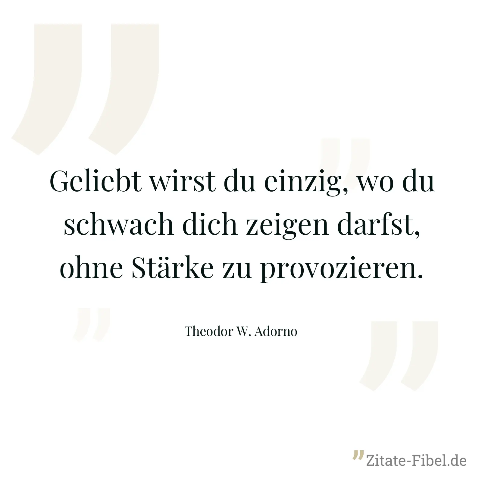 Geliebt wirst du einzig, wo du schwach dich zeigen darfst, ohne Stärke zu provozieren. - Theodor W. Adorno