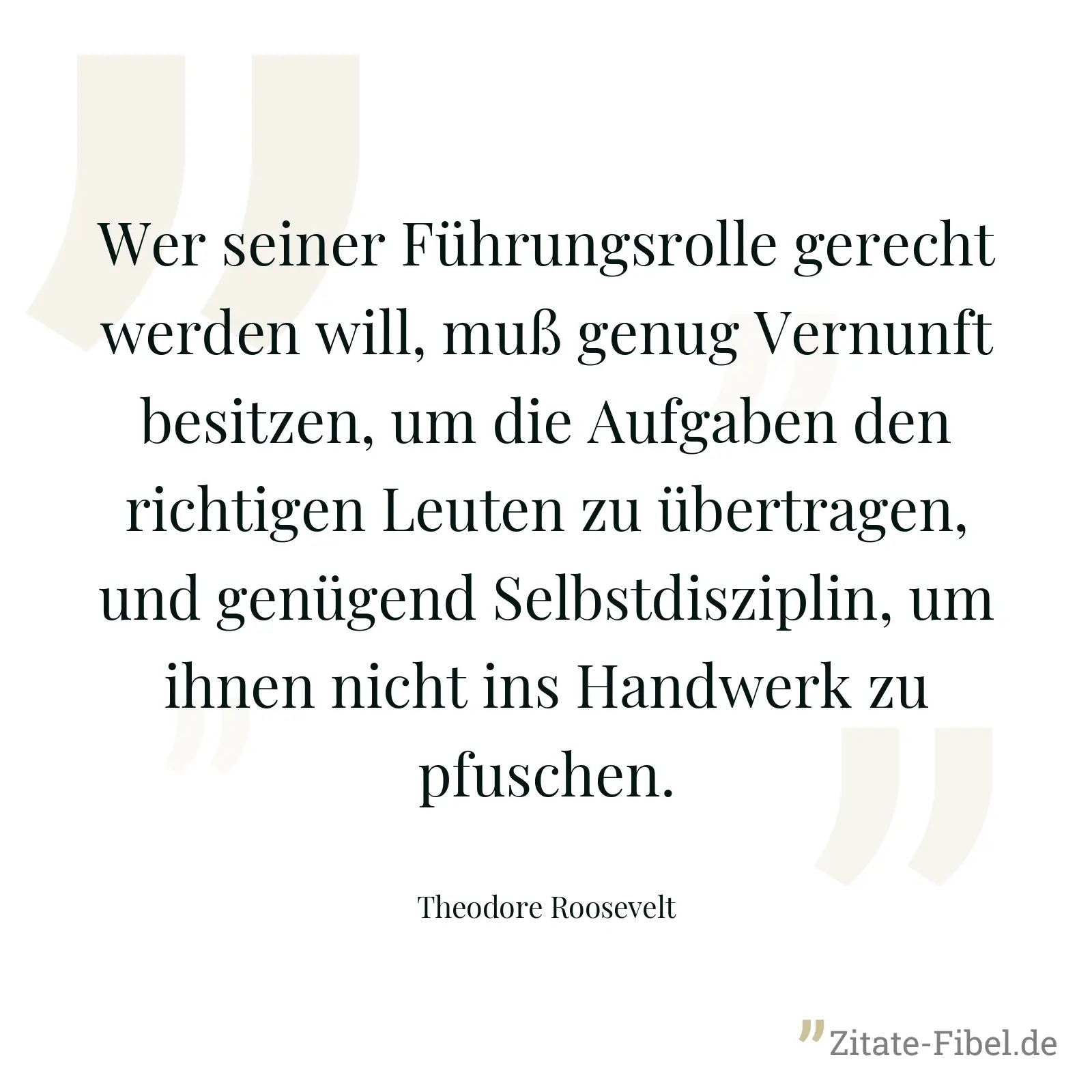 Wer seiner Führungsrolle gerecht werden will, muß genug Vernunft besitzen, um die Aufgaben den richtigen Leuten zu übertragen, und genügend Selbstdisziplin, um ihnen nicht ins Handwerk zu pfuschen. - Theodore Roosevelt