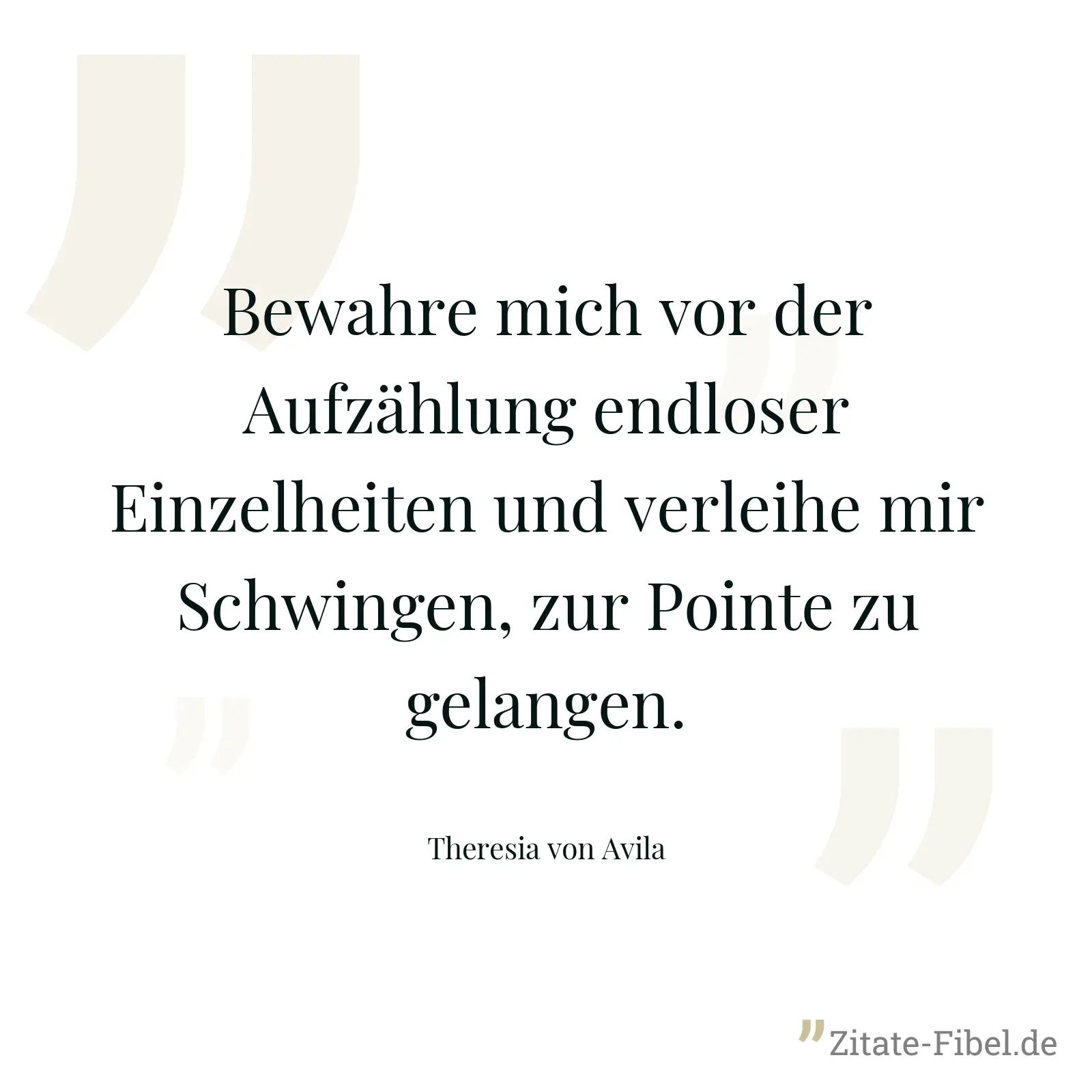 Bewahre mich vor der Aufzählung endloser Einzelheiten und verleihe mir Schwingen, zur Pointe zu gelangen. - Theresia von Avila