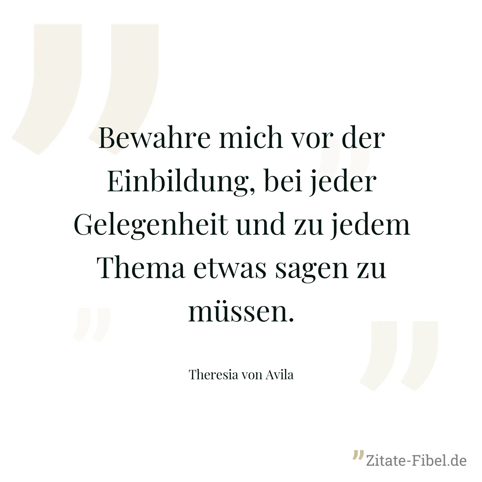 Bewahre mich vor der Einbildung, bei jeder Gelegenheit und zu jedem Thema etwas sagen zu müssen. - Theresia von Avila