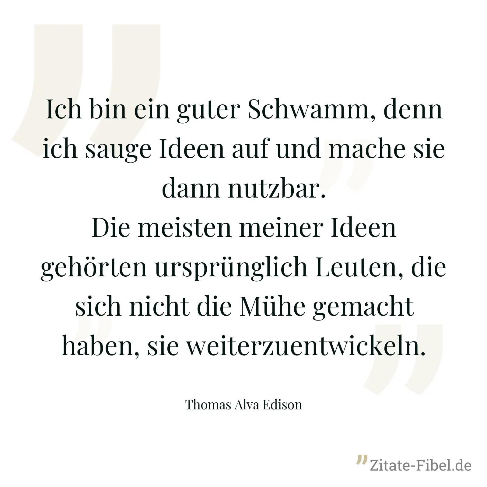 Ich bin ein guter Schwamm, denn ich sauge Ideen auf und mache sie dann nutzbar. Die meisten meiner Ideen gehörten ursprünglich Leuten, die sich nicht die Mühe gemacht haben, sie weiterzuentwickeln. - Thomas Alva Edison